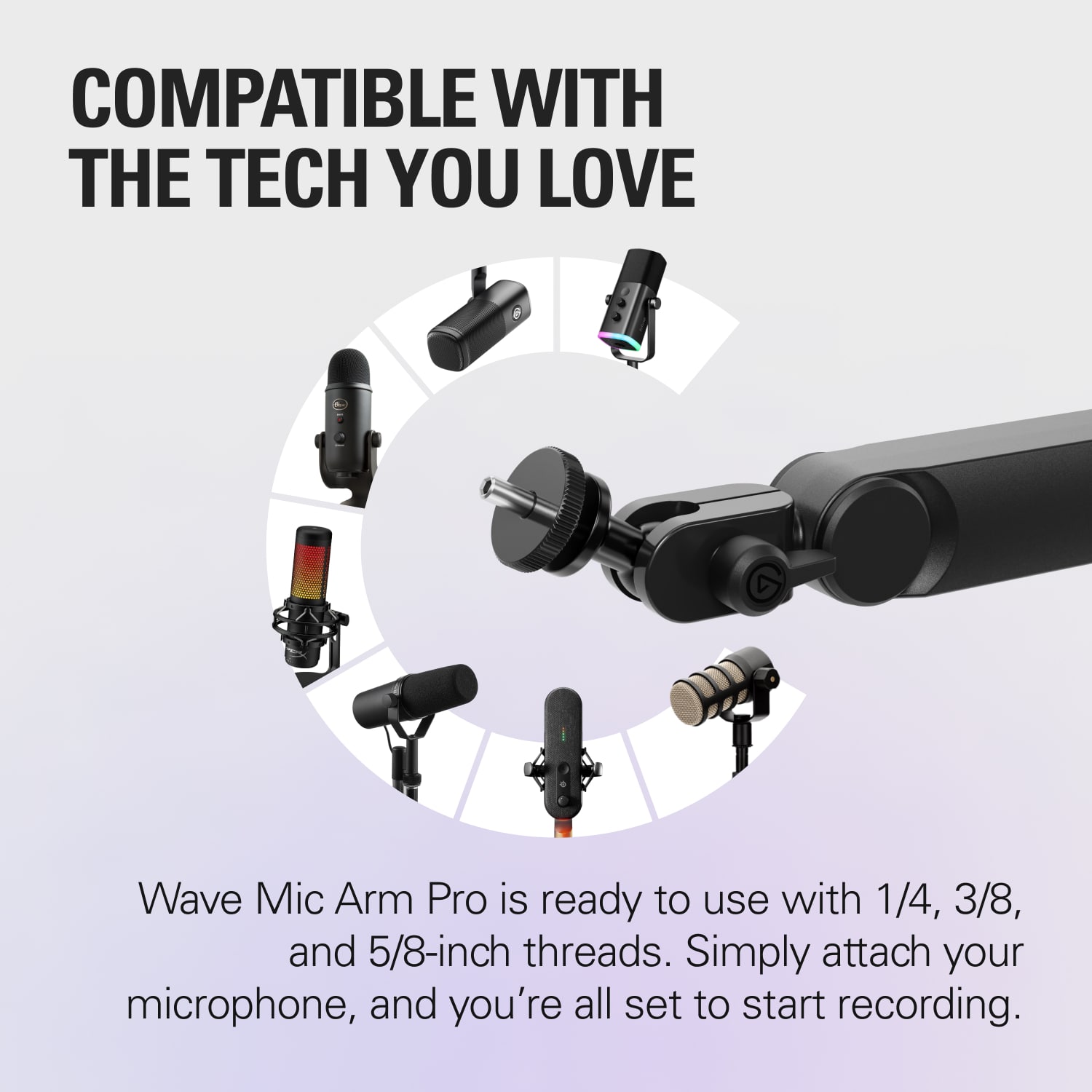 Compatible with the tech you love, Wave Mic Arm Pro is ready to use with 1/4, 3/8, and 5/8-inch threads. Simply attach your microphone, and you're all set to start recording.