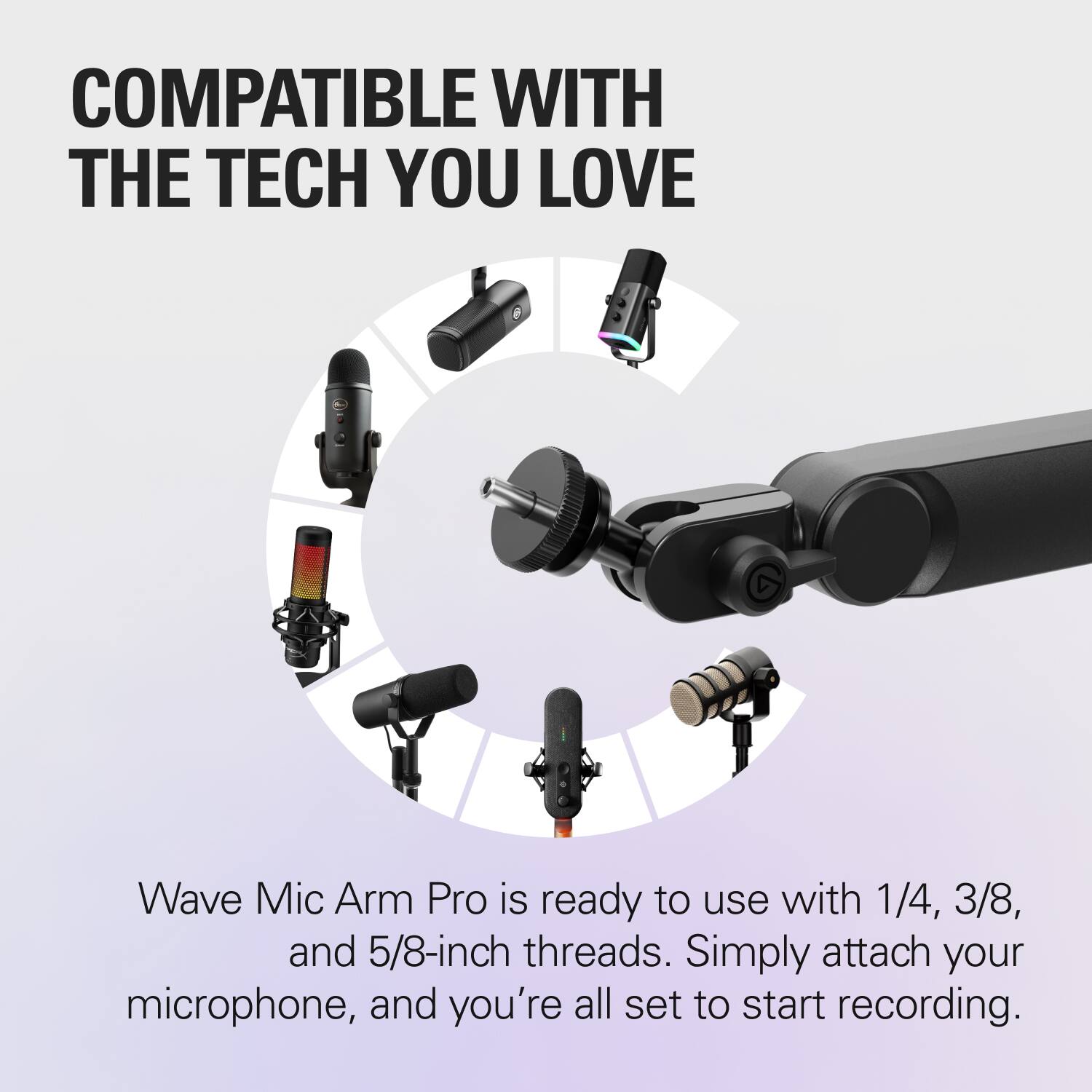 Compatible with the tech you love, Wave Mic Arm Pro is ready to use with 1/4, 3/8, and 5/8-inch threads. Simply attach your microphone, and you're all set to start recording.