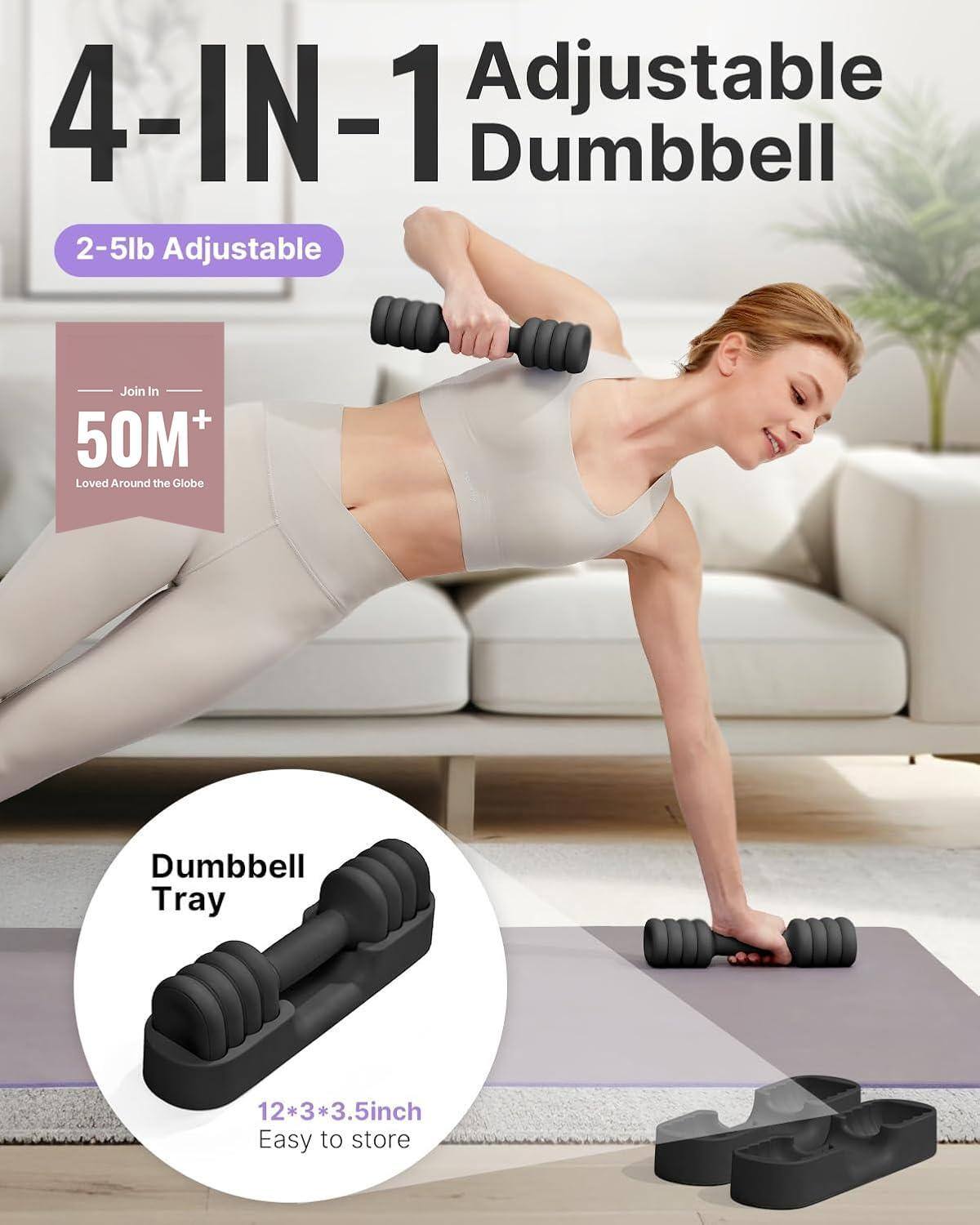 4-IN-1 Adjustable Dumbbell

2-5lb Adjustable

50M+ Loved Around the Globe

Dumbbell Tray

12*3*3.5inch

Easy to store