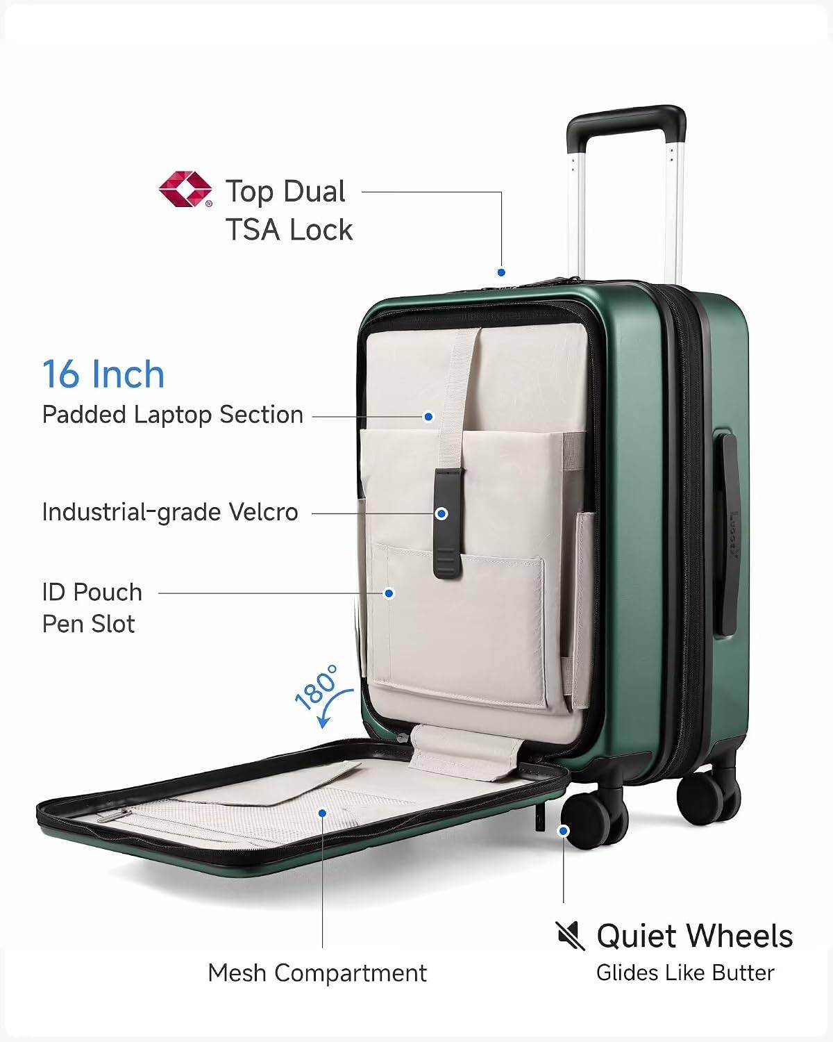 Top Dual TSA Lock  
16 Inch Padded Laptop Section  
Industrial-grade Velcro  
ID Pouch  
Pen Slot  
180°  
Mesh Compartment  
Quiet Wheels  
Glides Like Butter