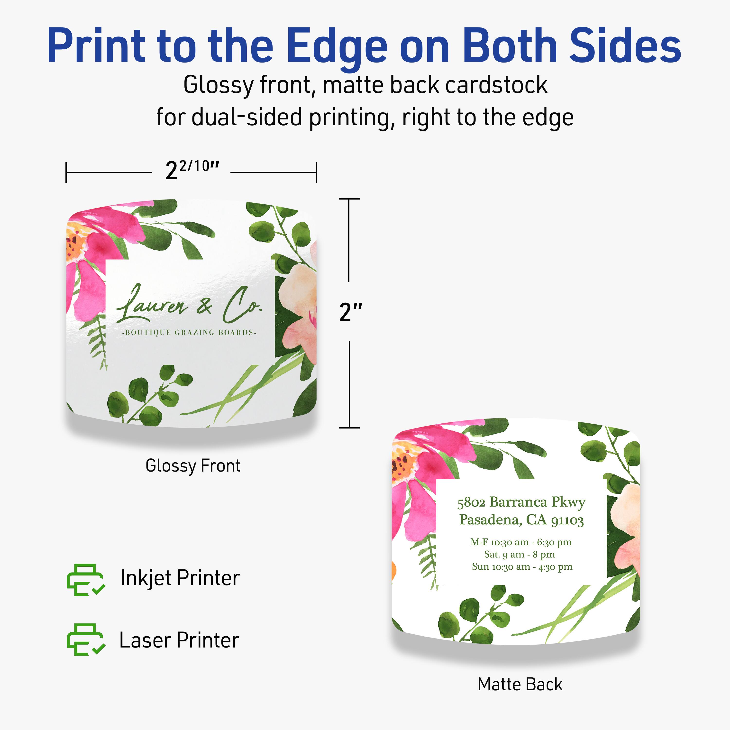 Print to the Edge on Both Sides  
Glossy front, matte back cardstock for dual-sided printing, right to the edge  

2 2/10"  
2"  

Glossy Front  
Matte Back  

Inkjet Printer  
Laser Printer  

5802 Barranca Pkwy  
Pasadena, CA 91103  
M-F 10:30 am - 6:30 pm  
Sat. 9 am - 8 pm  
Sun 10:30 am - 4:30 pm  

laurer & Co.  
BOUTIQUE CRAZING BOARDS