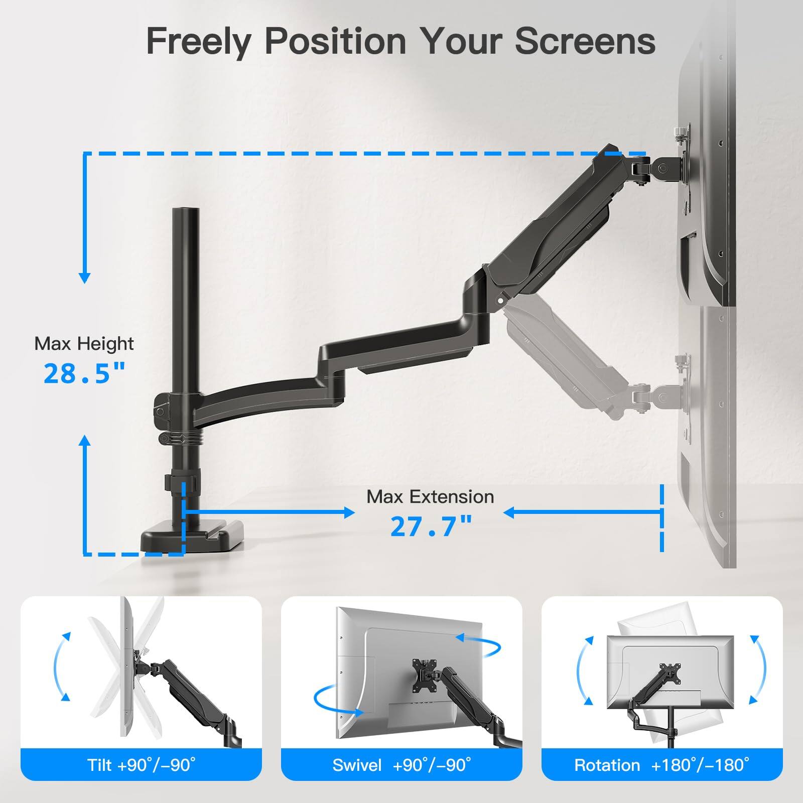 Freely Position Your Screens

Max Height 28.5"

Max Extension 27.7"

Tilt +90°/-90°

Swivel +90°/-90°

Rotation +180°/-180°