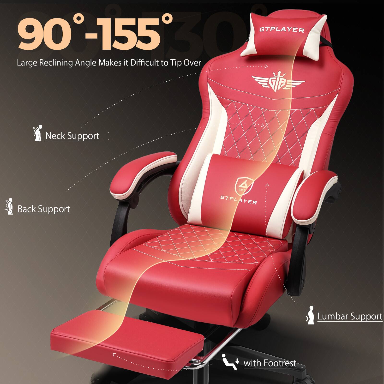 90°-155°  
Large Reclining Angle Makes it Difficult to Tip Over  

- Neck Support  
- Back Support  
- Lumbar Support  
- with Footrest  

GTPLAYER  
BTPLAYER