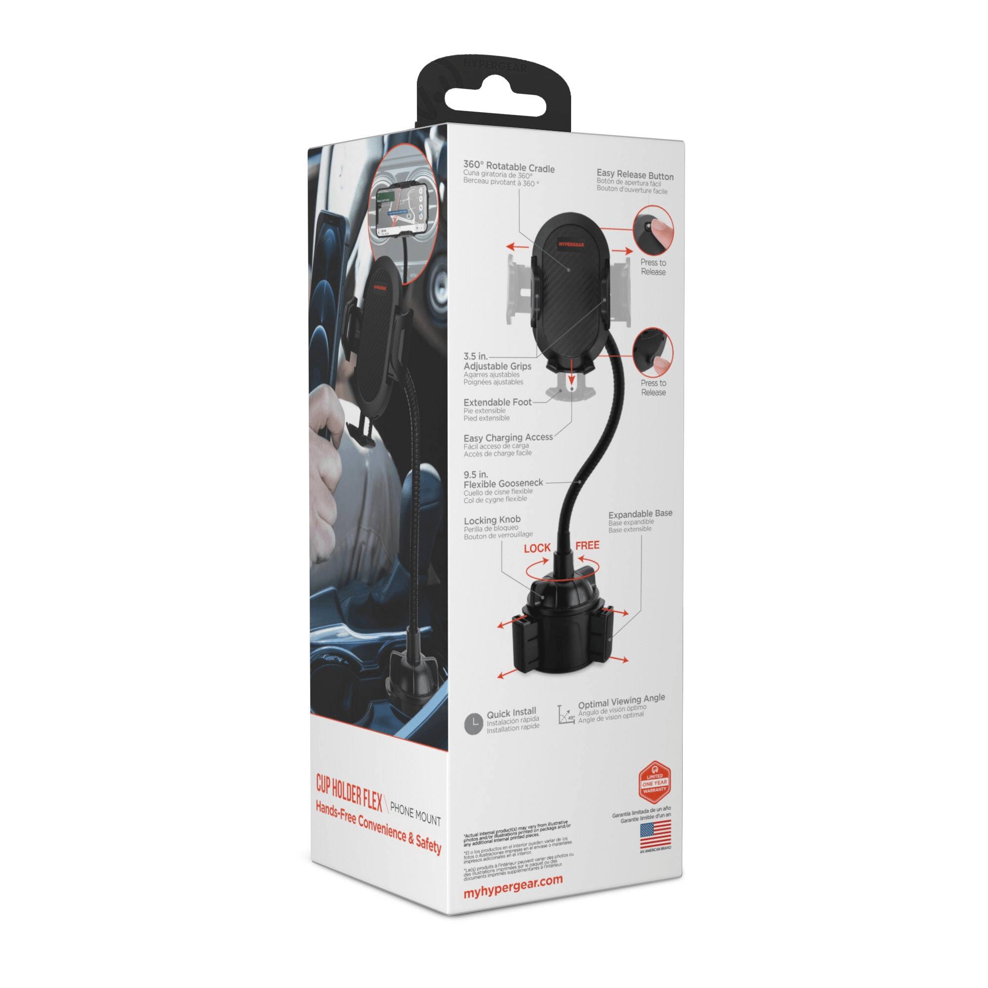 360 Rotatable Cradle  
Easy Release Button  
2.5 in Adjustable Grips  
Extendable Foot  
Easy Charging Access  
9.5 in Goseeneck  
Locking Knob  
Expandable Base  
FREE Quick Install  
Optimal Viewing Angle  
CUP HOLDER FLEX PHONE MOUNT  
Hands-Free Convenience & Safety  
myhypergear.com