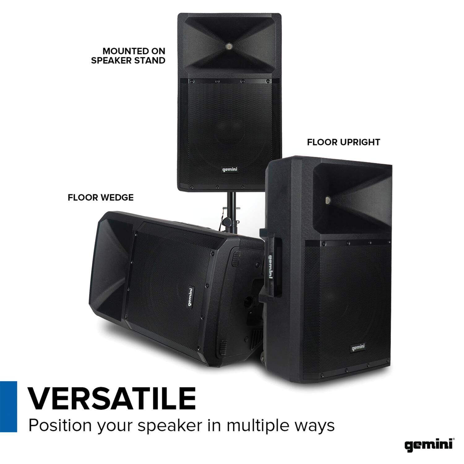MOUNTED ON SPEAKER STAND  
FLOOR UPRIGHT  
FLOOR WEDGE  

VERSATILE  
Position your speaker in multiple ways  

gemini