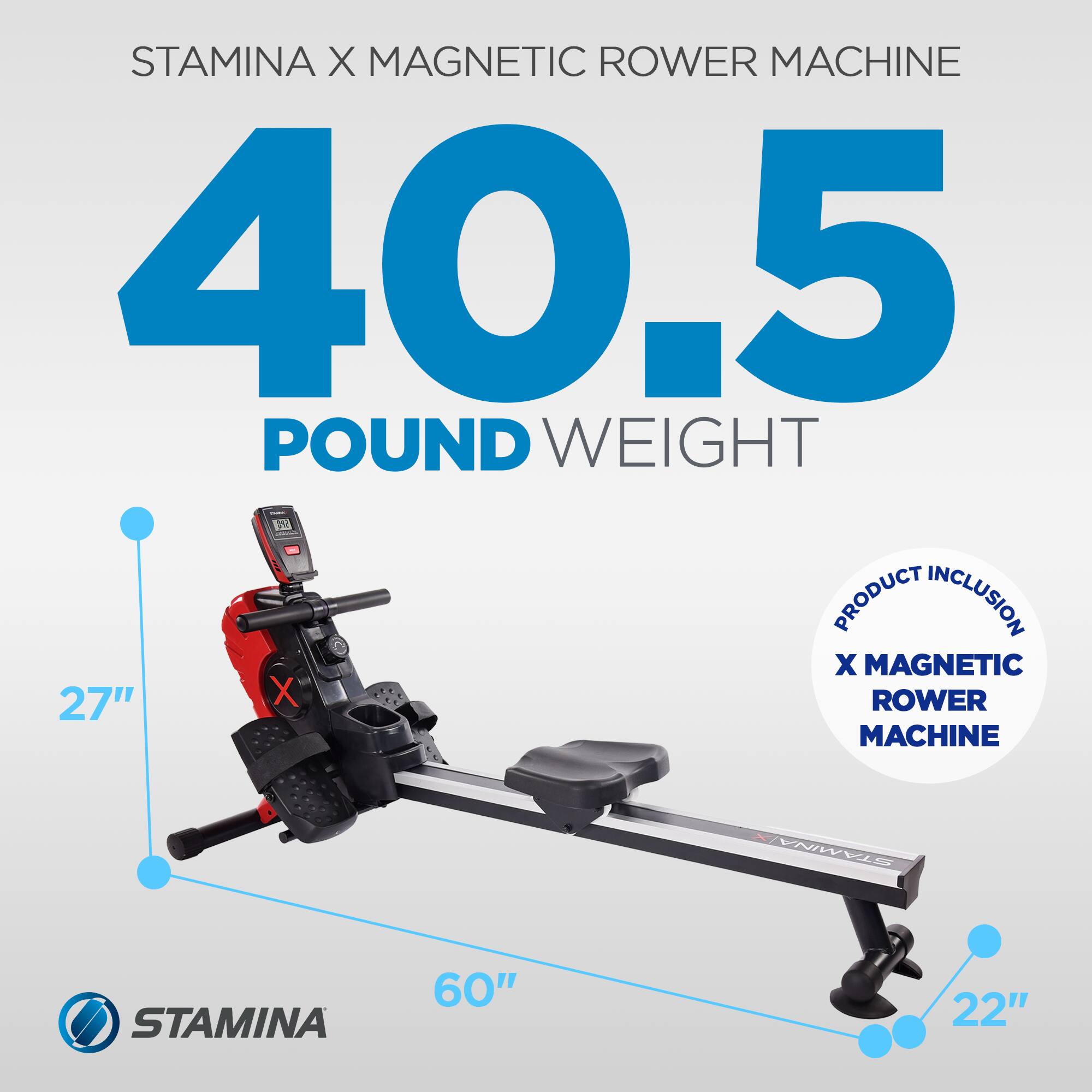 STAMINA X MAGNETIC ROWER MACHINE  
40.5 POUND WEIGHT  

PRODUCT INCLUSION  
X MAGNETIC ROWER MACHINE  

STAMINA  
27"  
60"  
22"