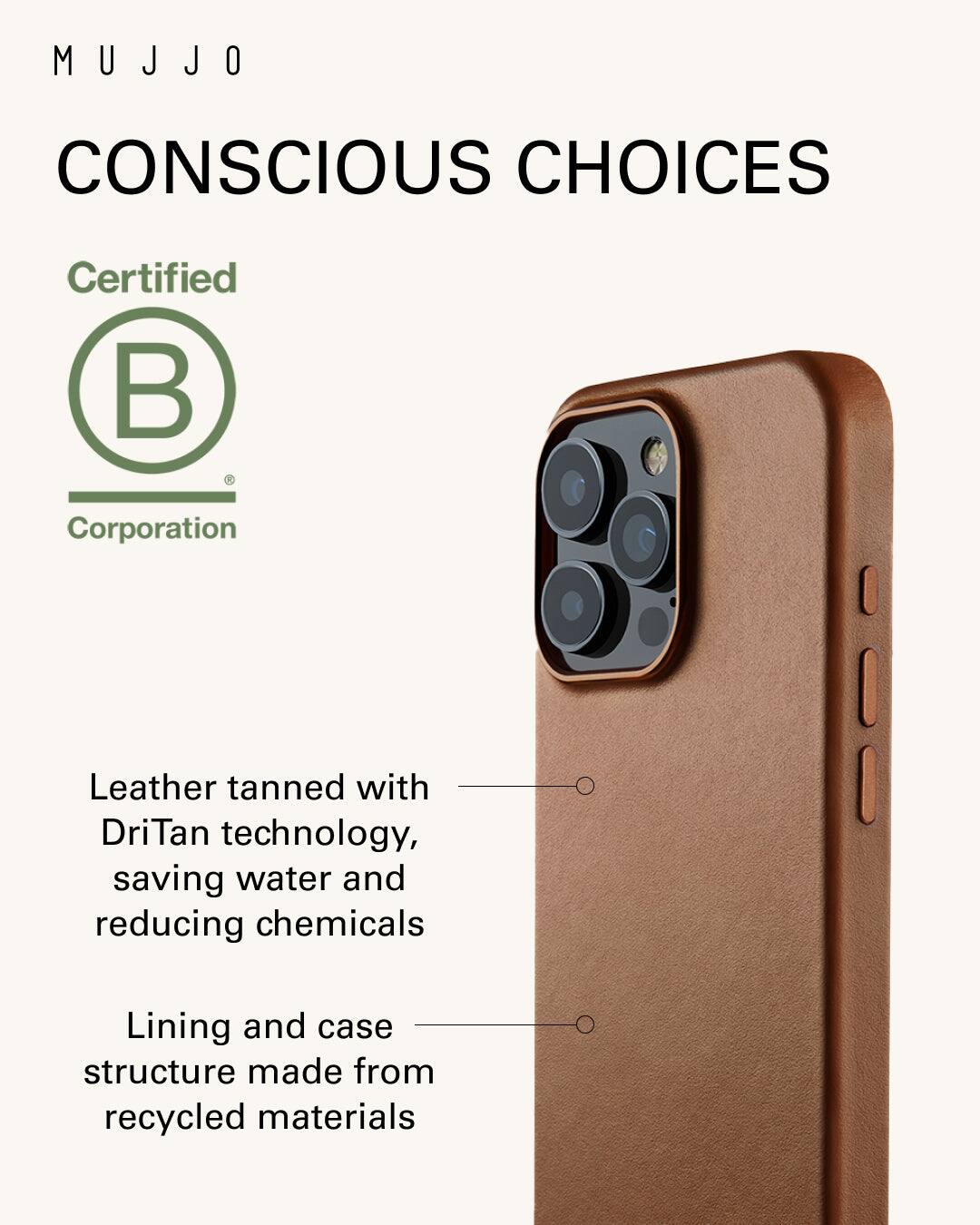 Mujjo Conscious Choices Certified Corporation Leather tanned with DriTan technology, saving water and reducing chemicals Lining and case structure made from recycled materials