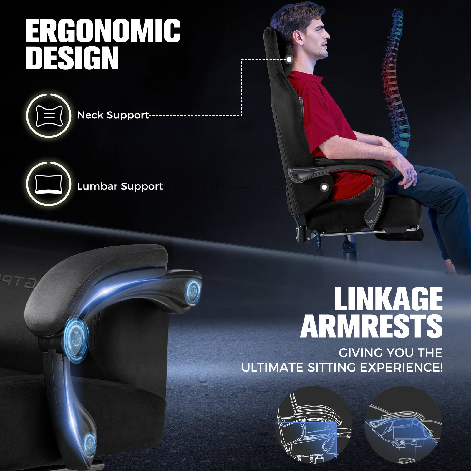 ERGONOMIC DESIGN  
Neck Support  
Lumbar Support  
GTP LINKAGE ARMRESTS  
GIVING YOU THE ULTIMATE SITTING EXPERIENCE!