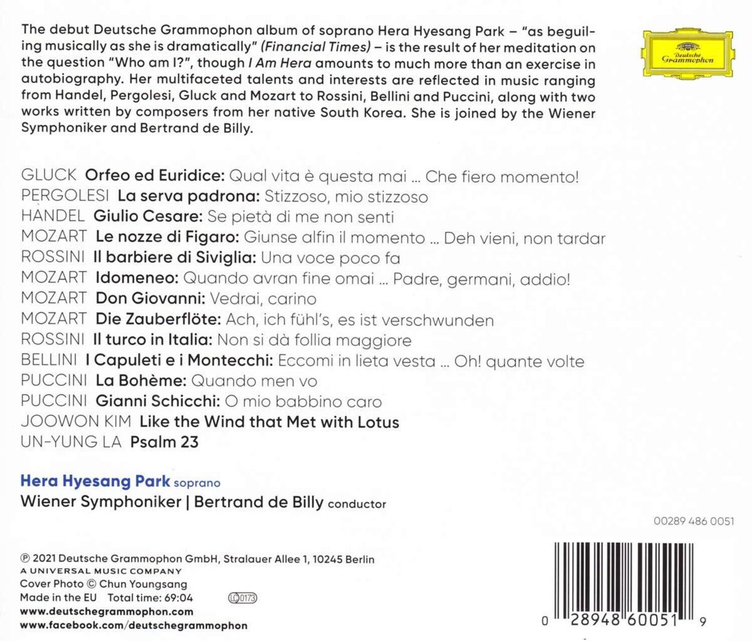 The debut Deutsche Grammophon album of soprano Hera Hyesang Park – "as beguiling musically as she is dramatically" (Financial Times) – is the result of her meditation on the question "Who am I?", though I Am Hera amounts to much more than an exercise in autobiography. Her multifaceted talents and interests are reflected in music ranging from Handel, Pergolesi, Gluck and Mozart to Rossini, Bellini and Puccini, along with two works written by composers from her native South Korea. She is joined by the Wiener Symphoniker and Bertrand de Billy.

GLUCK Orfeo ed Euridice: Qual vita è questa mai ... Che fiero momento!

PERGOLESI La serva padrona: Stizzoso, mio stizzoso

HANDEL Giulio Cesare: Se pietà di me non senti

MOZART Le nozze di Figaro: Giunse alfin il momento ... Deh vieni, non tardar

ROSSINI Il barbiere di Siviglia: Una voce poco fa

MOZART Idomeneo: Quando avran fine omai ... Padre, germani, addio!

MOZ