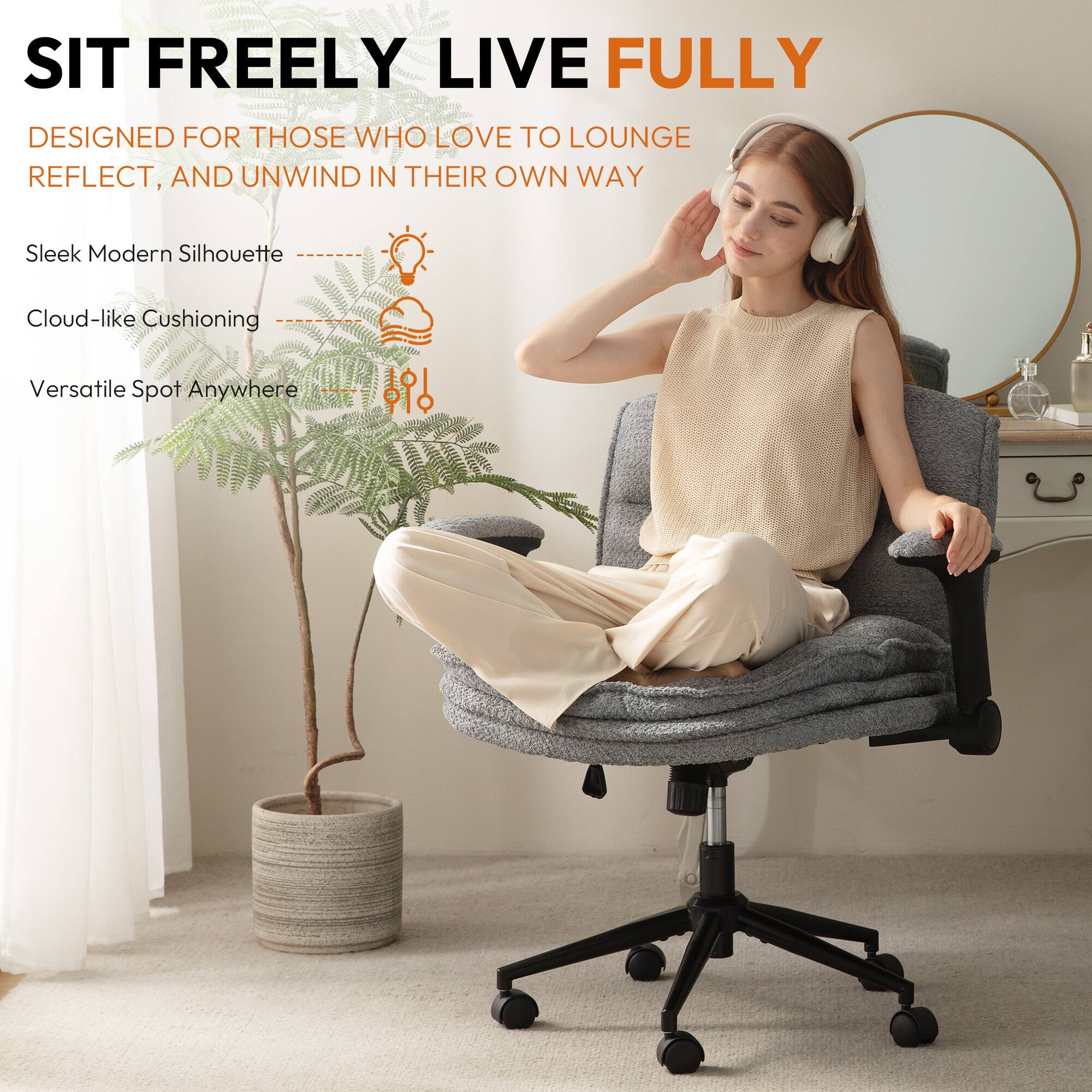 SIT FREELY LIVE FULLY  
DESIGNED FOR THOSE WHO LOVE TO LOUNGE, REFLECT, AND UNWIND IN THEIR OWN WAY  

Sleek Modern Silhouette  
Cloud-like Cushioning  
Versatile Spot Anywhere