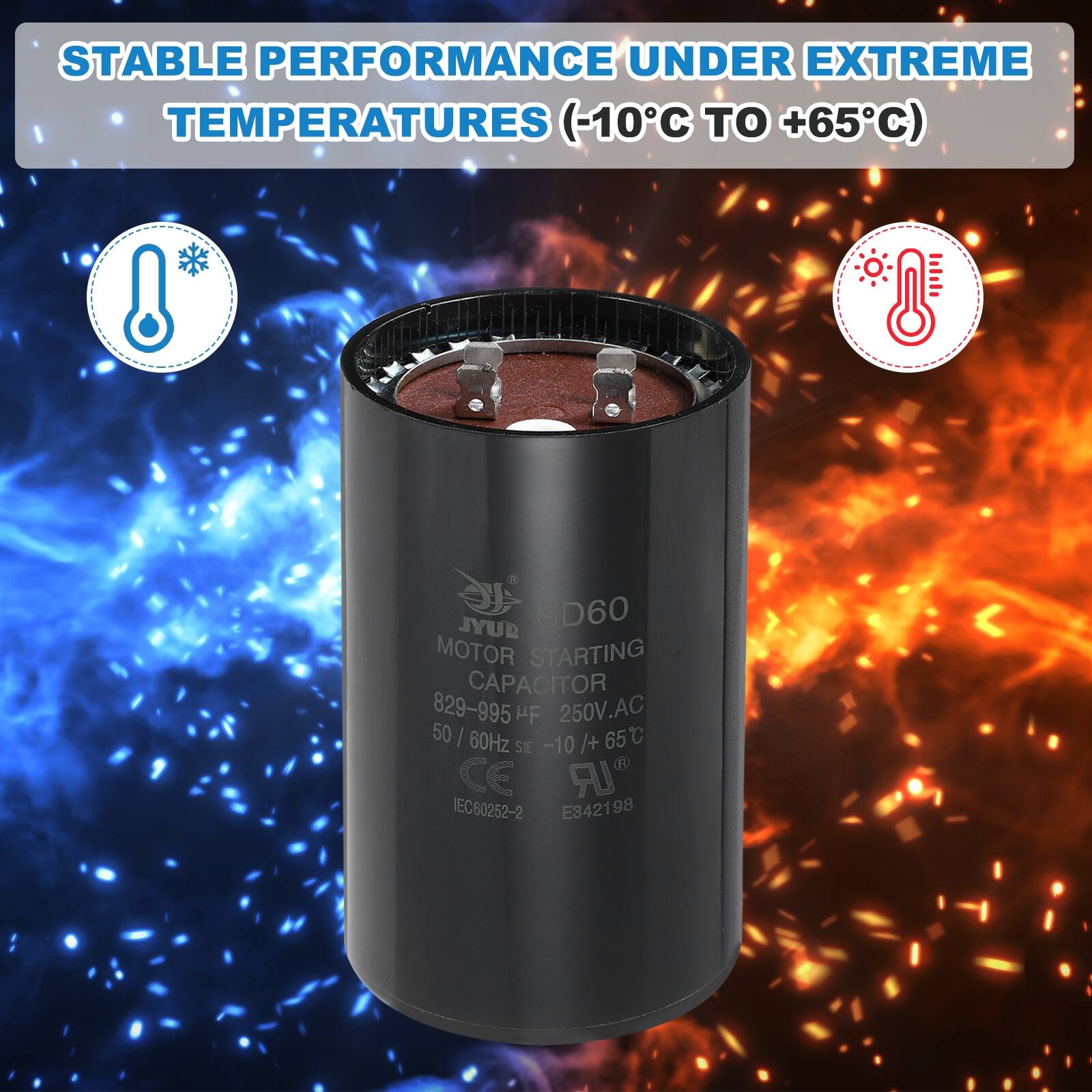 STABLE PERFORMANCE UNDER EXTREME TEMPERATURES (-10°C TO +65°C)

JYUR CD60 MOTOR STARTING CAPACITOR  
829-995 µF  
250V AC  
50 / 60Hz  
-10°C to +65°C  
IEC60252-2  
E342198