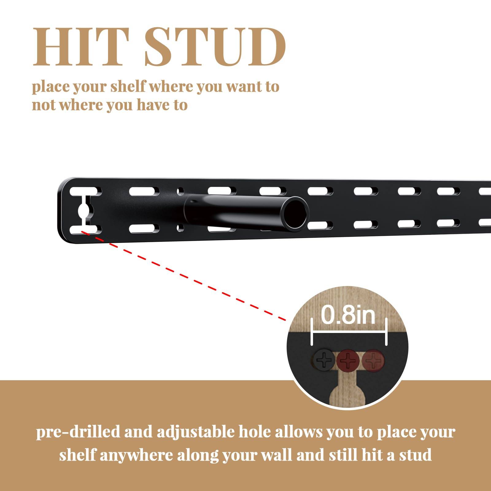 HIT STUD

place your shelf where you want to not where you have to

0.8in

pre-drilled and adjustable hole allows you to place your shelf anywhere along your wall and still hit a stud