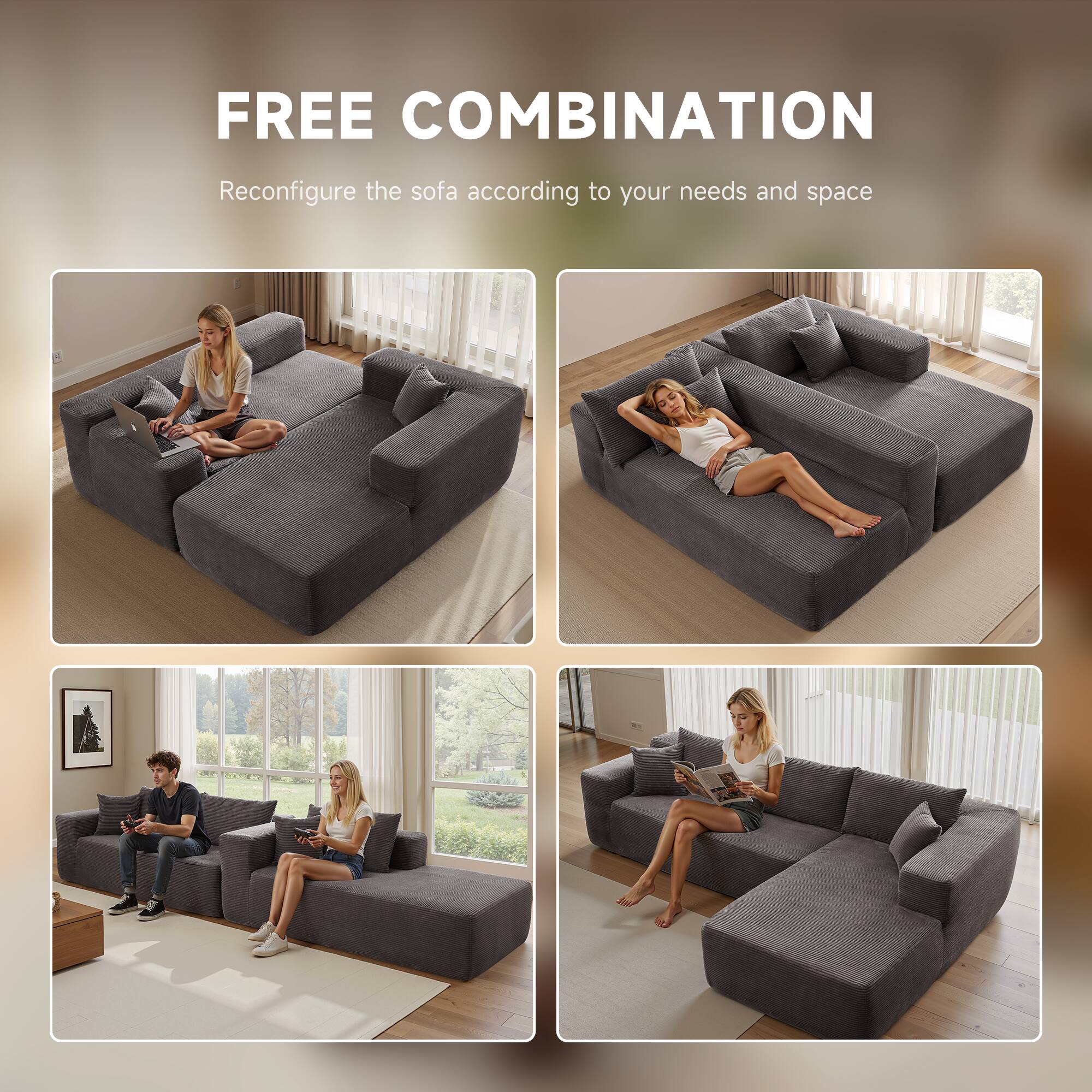 FREE COMBINATION  
Reconfigure the sofa according to your needs and space