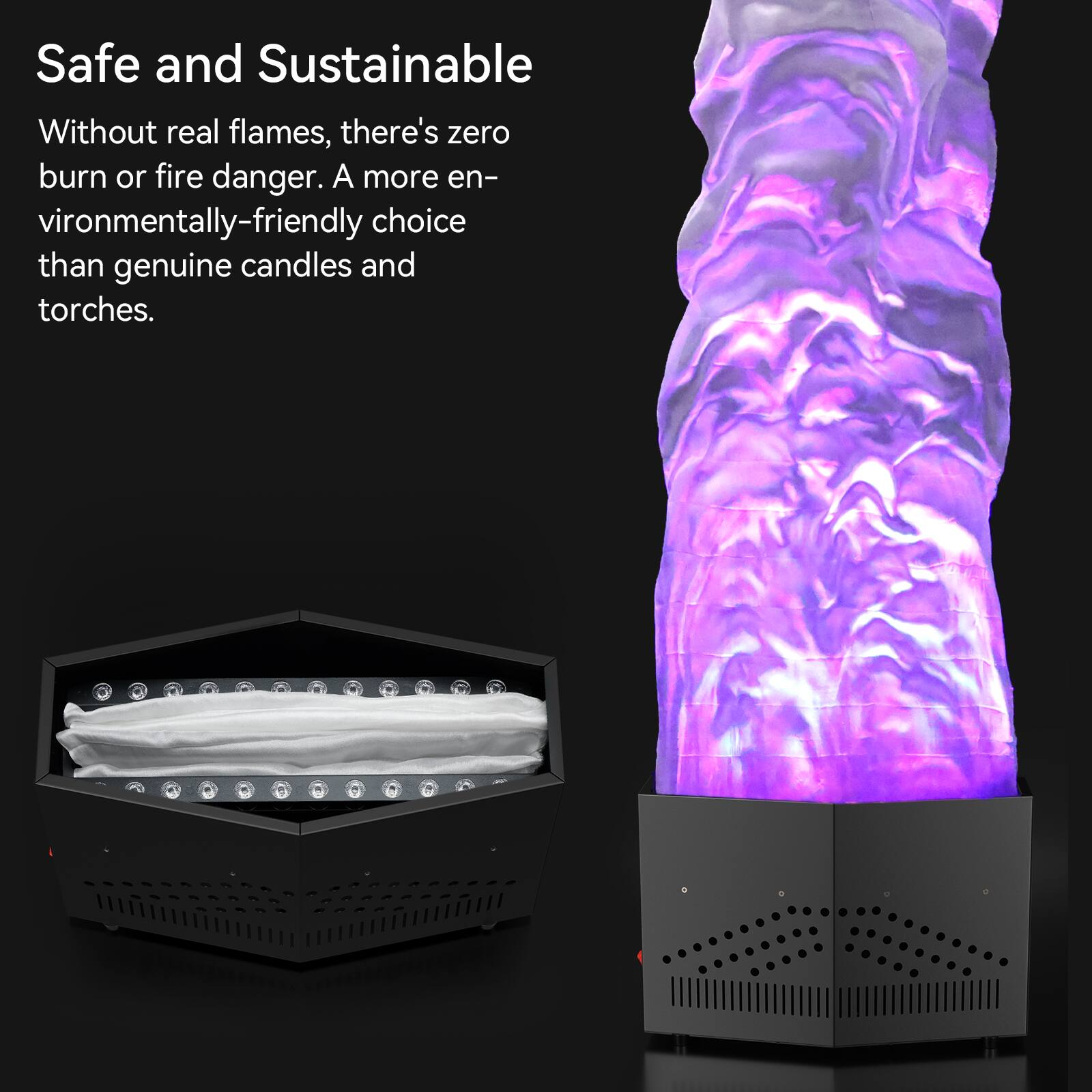 Safe and Sustainable

Without real flames, there's zero burn or fire danger. A more environmentally-friendly choice than genuine candles and torches.