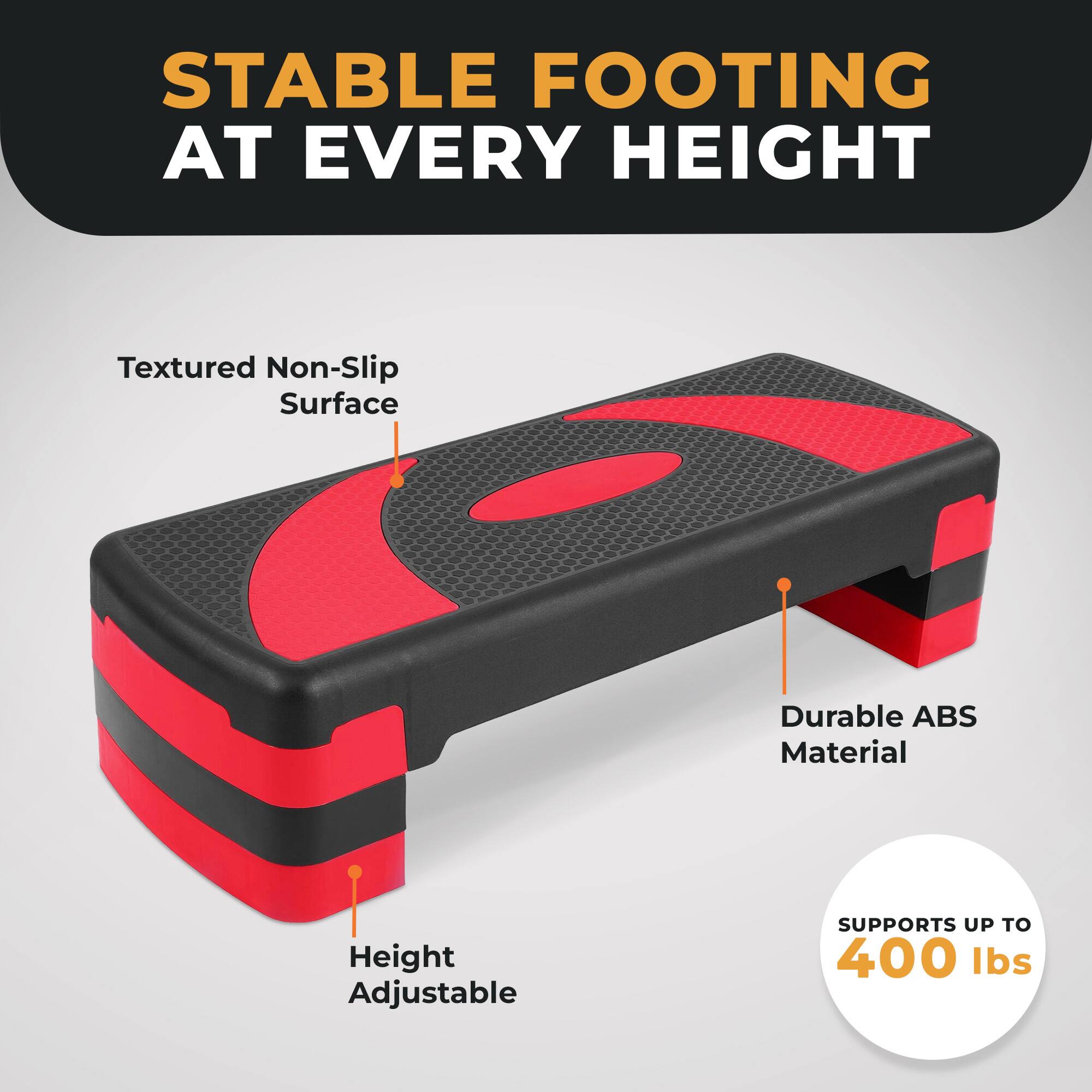 STABLE FOOTING AT EVERY HEIGHT

Textured Non-Slip Surface

Durable ABS Material

Height Adjustable

SUPPORTS UP TO 400 lbs