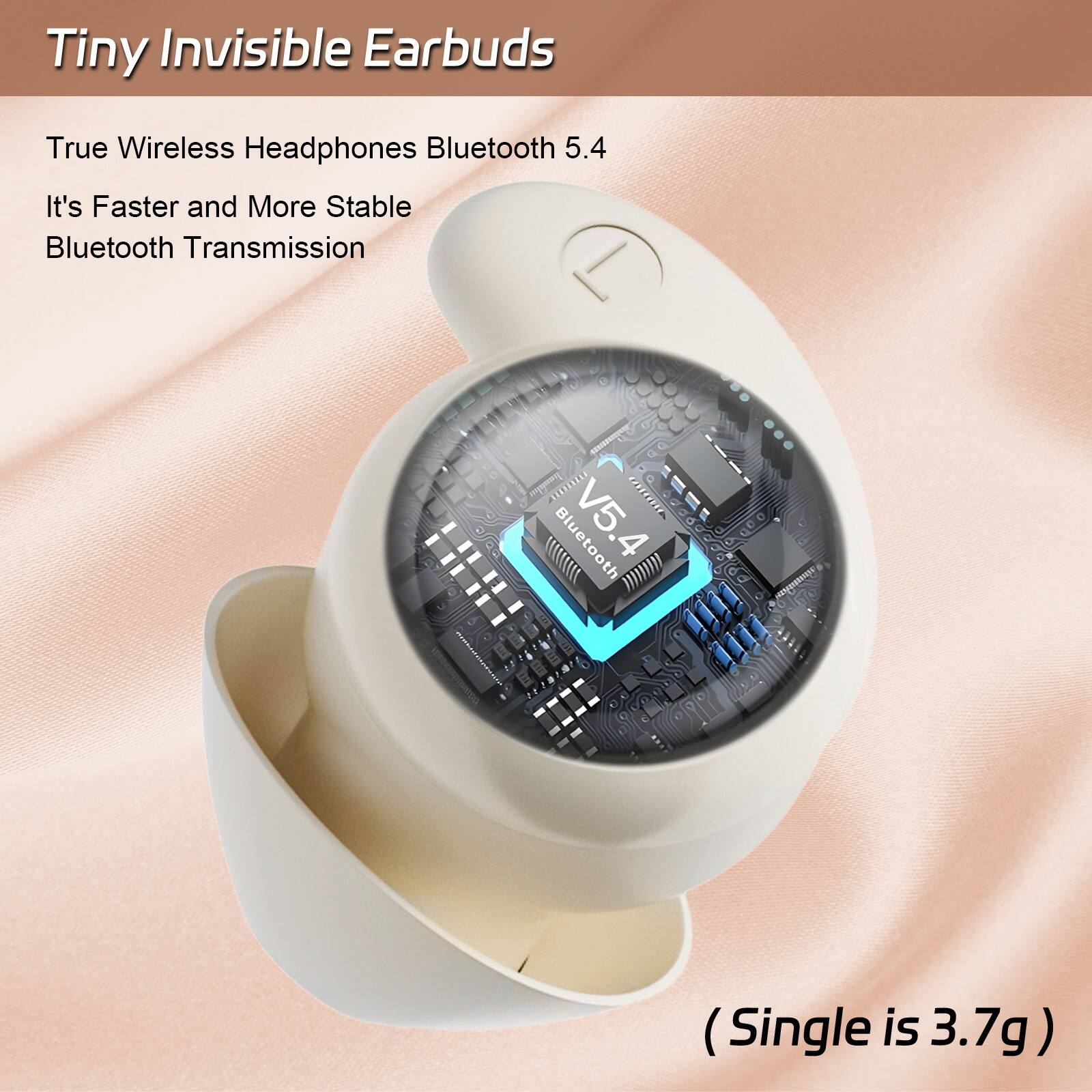 Tiny Invisible Earbuds True Wireless Headphones Bluetooth 5.4  
It's Faster and More Stable Bluetooth Transmission  
g CA Bluetooth V5.4  
(Single is 3.7g)