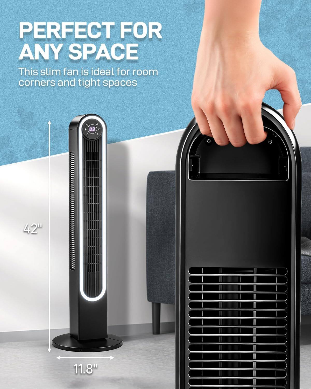 PERFECT FOR ANY SPACE  
This slim fan is ideal for room corners and tight spaces  
42"  
11.8"