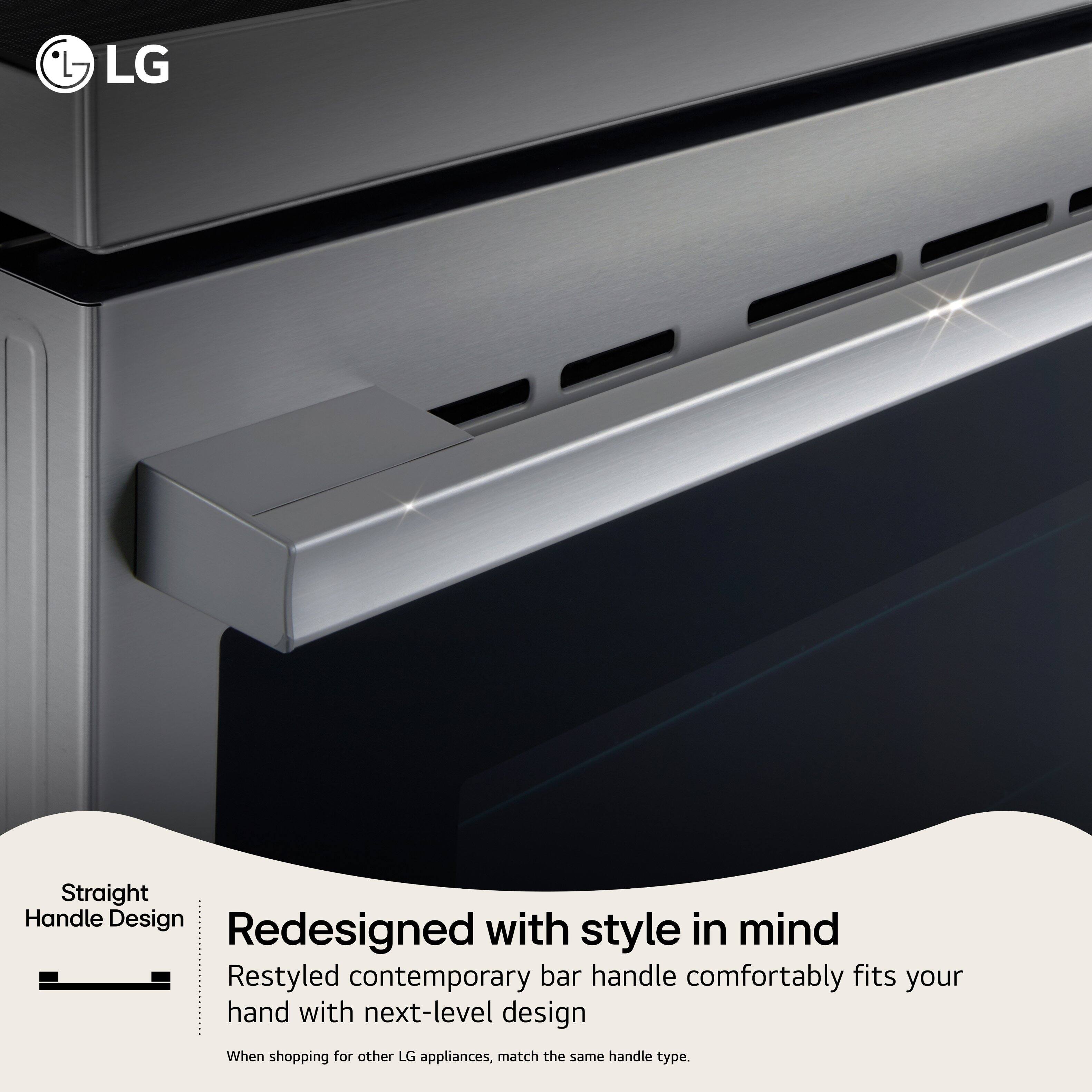 LG Straight Handle Design Redesigned with style in mind Restyled contemporary bar handle comfortably fits your hand with next-level design When shopping for other LG appliances, match the same handle type.