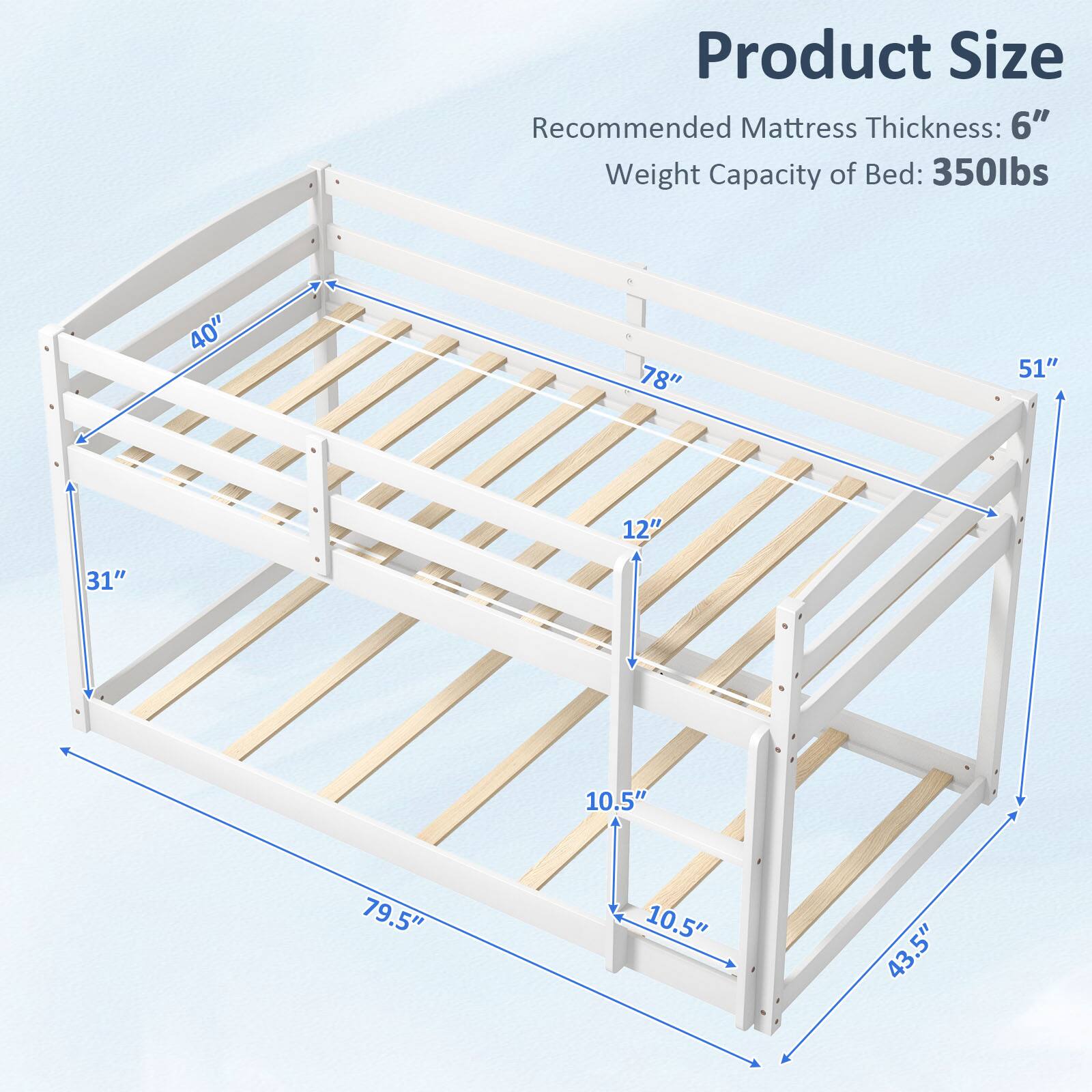 Product Size  
Recommended Mattress Thickness: 6"  
Weight Capacity of Bed: 350lbs  

40"  
78"  
51"  
12"  
31"  
10.5"  
79.5"  
10.5"  
43.5"