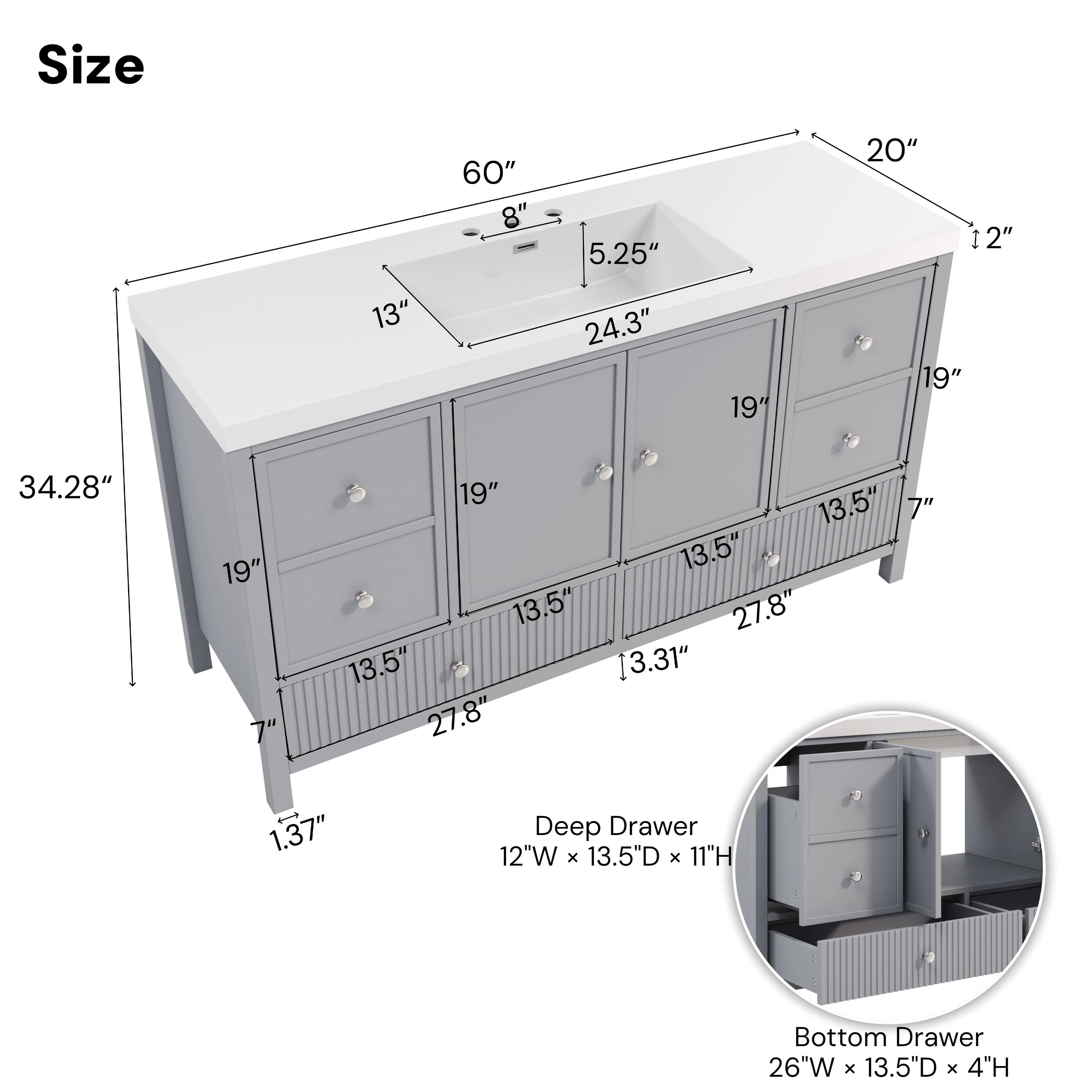 Size  
60"  
8"  
5.25"  
20"  
12"  
13"  
24.3"  
19"  
34.28"  
19"  
7"  
19"  
13.5"  
7"  
13.5"  
13.5"  
27.8"  
13.5"  
13.31"  
27.8"  
1.37"  

Deep Drawer  
12"W x 13.5"D x 11"H  

Bottom Drawer  
26"W x 13.5"D x 4"H