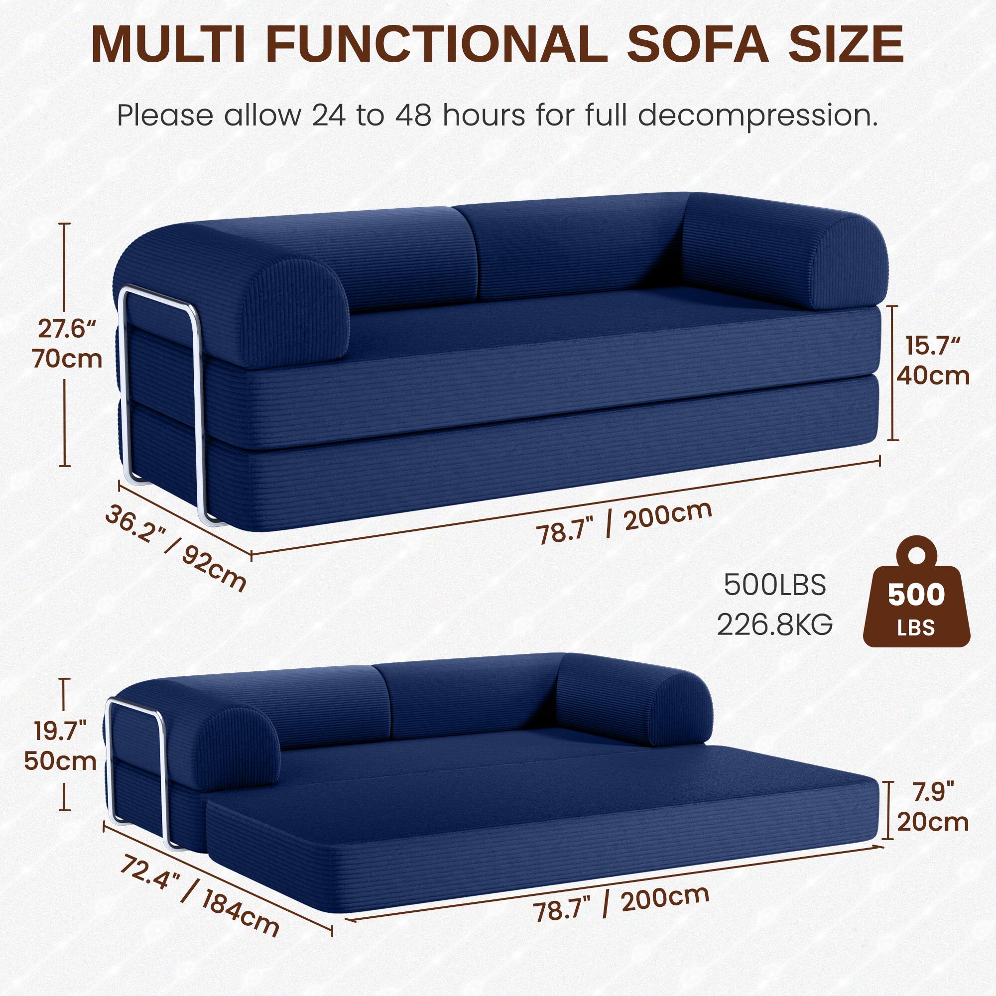 MULTI FUNCTIONAL SOFA SIZE

Please allow 24 to 48 hours for full decompression.

- Height: 27.6" / 70cm
- Depth: 15.7" / 40cm
- Width: 78.7" / 200cm
- Weight Capacity: 500 LBS / 226.8 KG

- Height: 19.7" / 50cm
- Depth: 7.9" / 20cm
- Width: 72.4" / 184cm
- Length: 78.7" / 200cm
