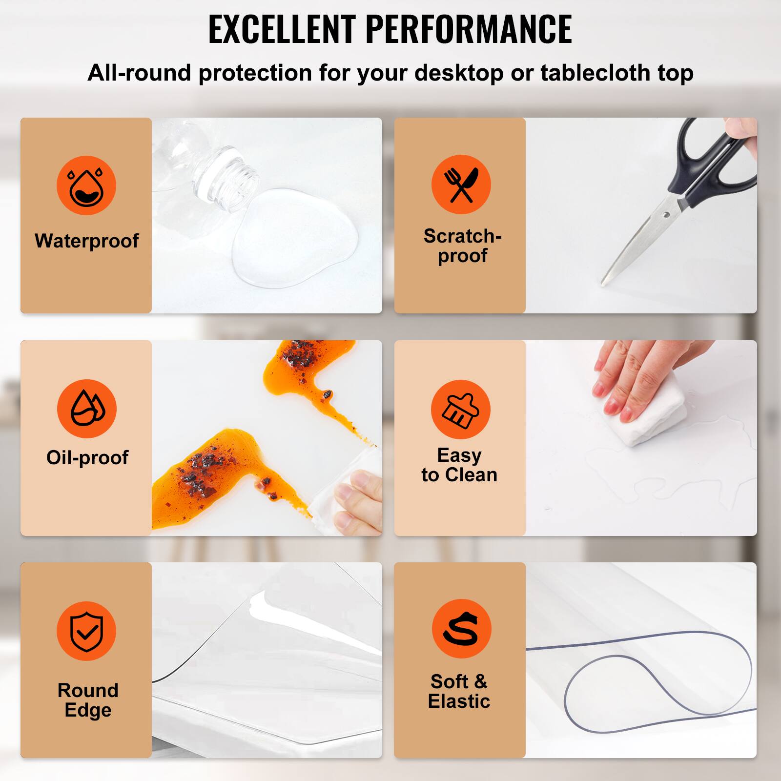 EXCELLENT PERFORMANCE  
All-round protection for your desktop or tablecloth top

- Waterproof
- Scratch-proof
- Oil-proof
- Easy to Clean
- Round Edge
- Soft & Elastic