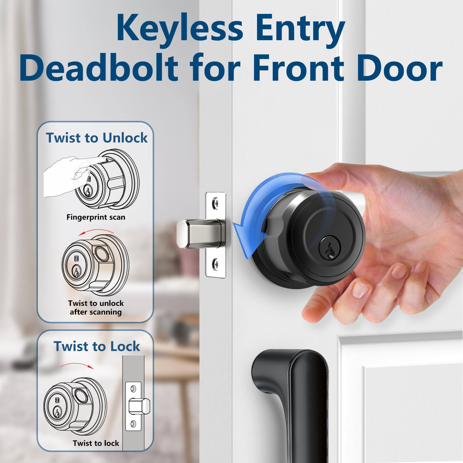 Keyless Entry Deadbolt for Front Door

- Twist to Unlock
  - Fingerprint scan
  - Twist to unlock after scanning

- Twist to Lock