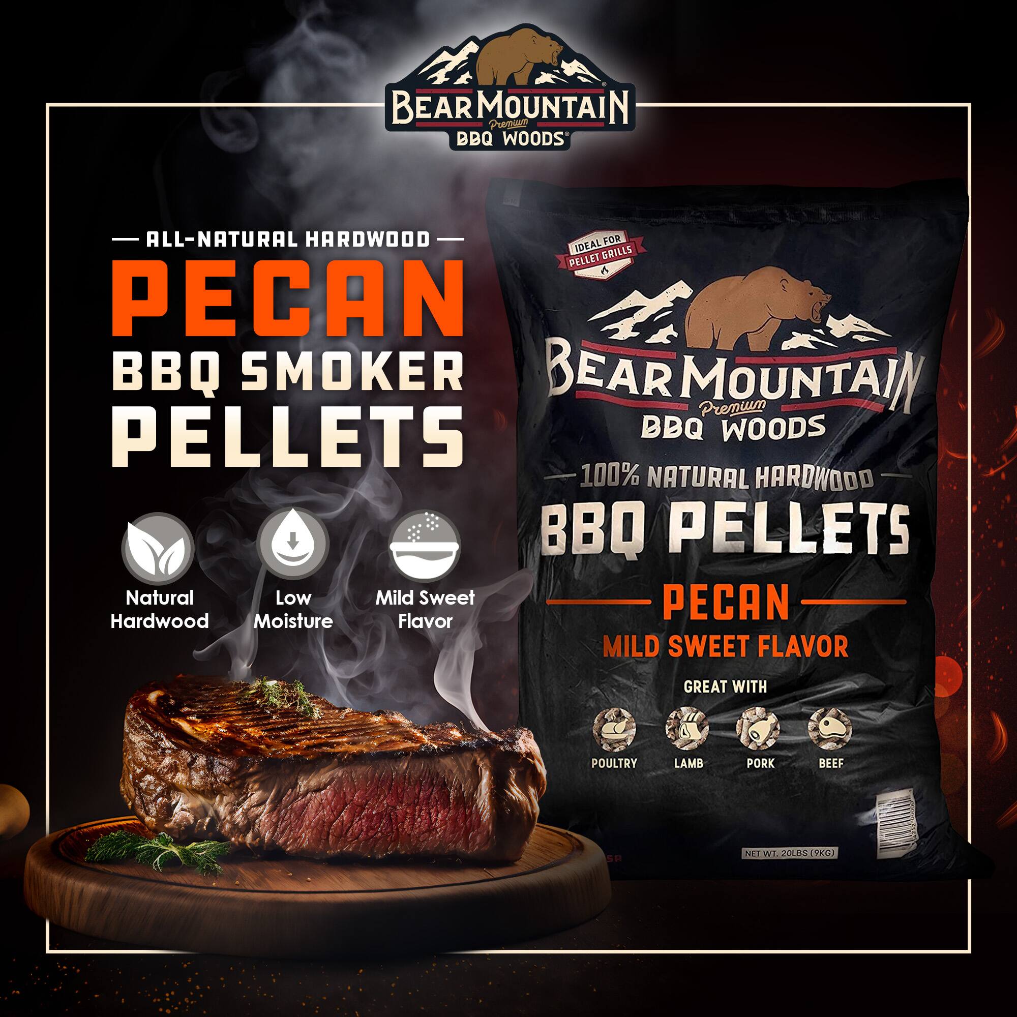 BEAR MOUNTAIN BBQ Woods

ALL-NATURAL HARDWOOD
PECAN BBQ SMOKER PELLETS

BEAR MOUNTAIN Premium BBQ Woods
100% NATURAL HARDWOOD BBQ PELLETS

Natural Low Moisture Mild Sweet Flavor

GREAT WITH
POULTRY LAMB PORK BEEF

NET WT. 20LBS (9KG)