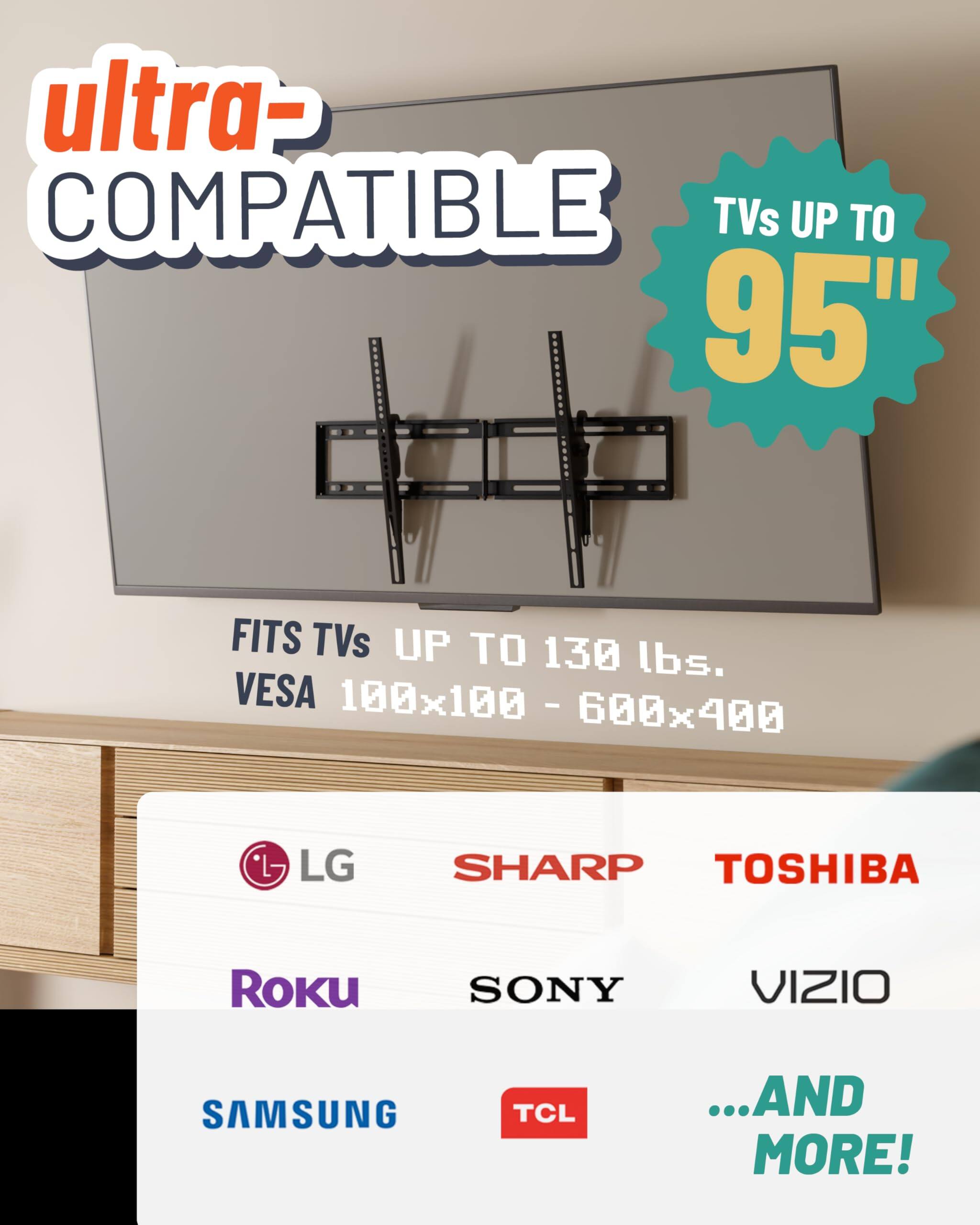 ultra-COMPATIBLE TVs UP TO 95" FITS TVs UP TO 130 lbs. VESA 100x100 100x100-600x400 - LG SHARP TOSHIBA Roku SONY VIZIO SAMSUNG TCL ...AND MORE!