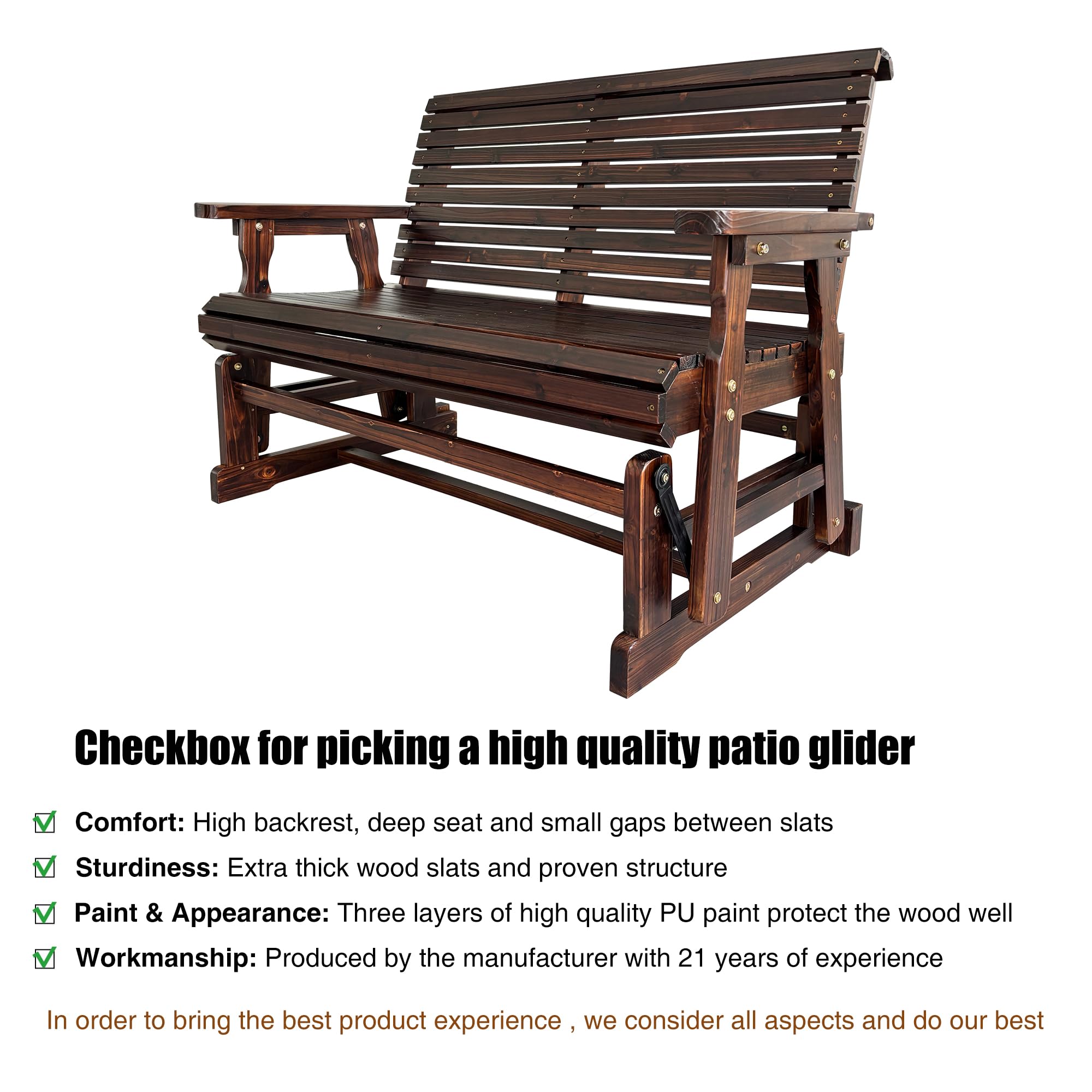 Checkbox for picking a high quality patio glider

- Comfort: High backrest, deep seat and small gaps between slats
- Sturdiness: Extra thick wood slats and proven structure
- Paint & Appearance: Three layers of high quality PU paint protect the wood well
- Workmanship: Produced by the manufacturer with 21 years of experience

In order to bring the best product experience, we consider all aspects and do our best
