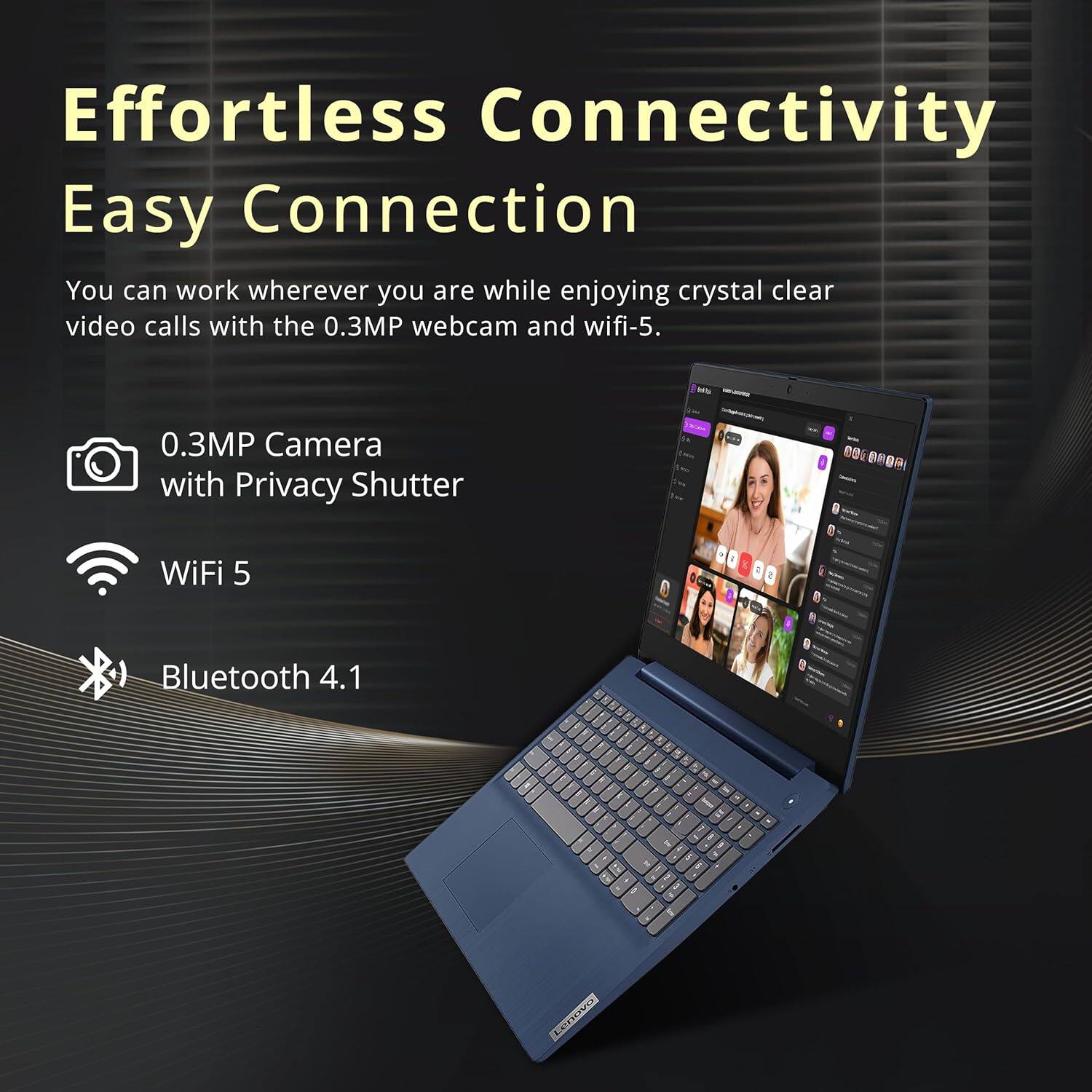 Effortless Connectivity  
Easy Connection  

You can work wherever you are while enjoying crystal clear video calls with the 0.3MP webcam and wifi-5.  

- 0.3MP Camera with Privacy Shutter  
- WiFi 5  
- Bluetooth 4.1
