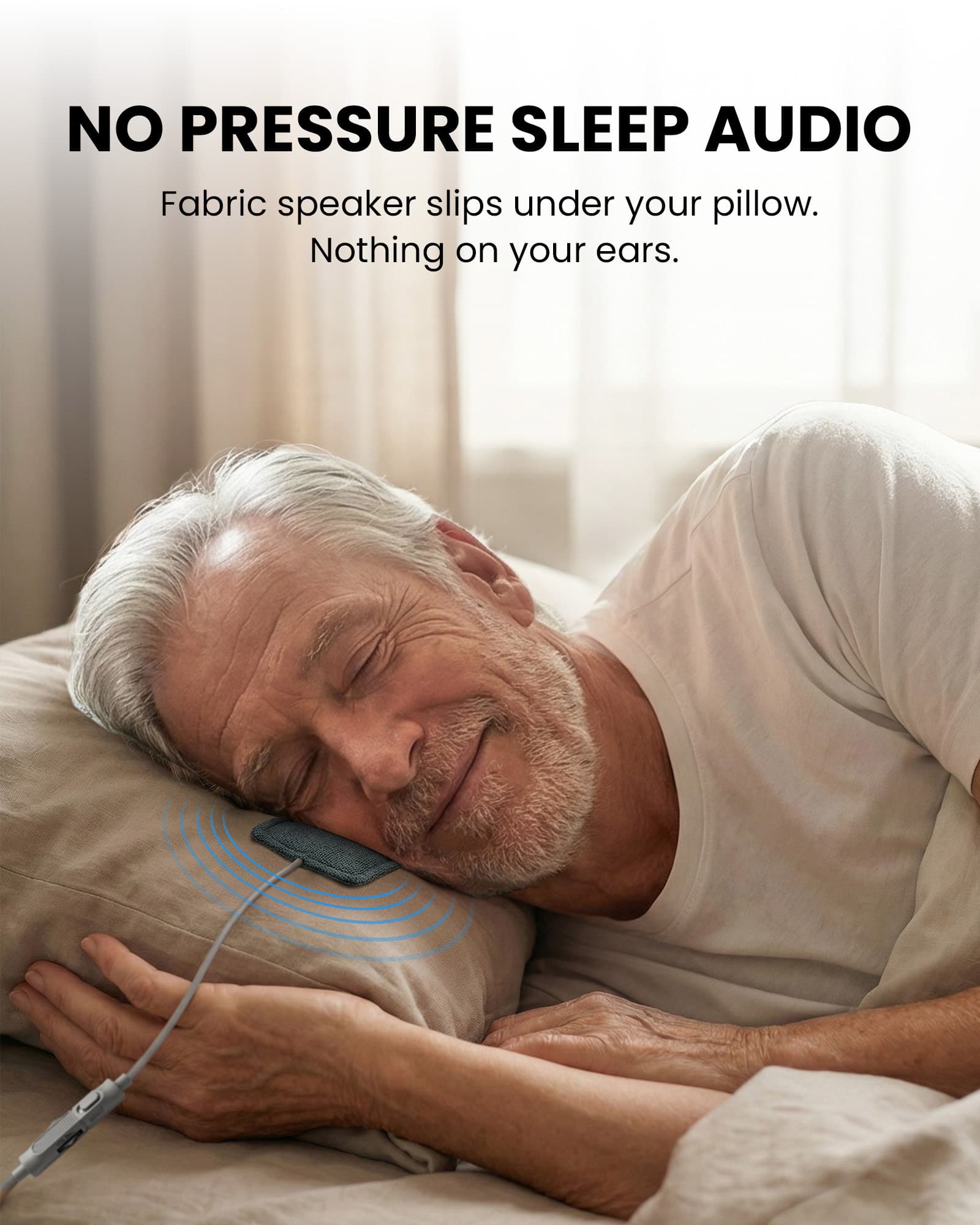 NO PRESSURE SLEEP AUDIO  
Fabric speaker slips under your pillow.  
Nothing on your ears.