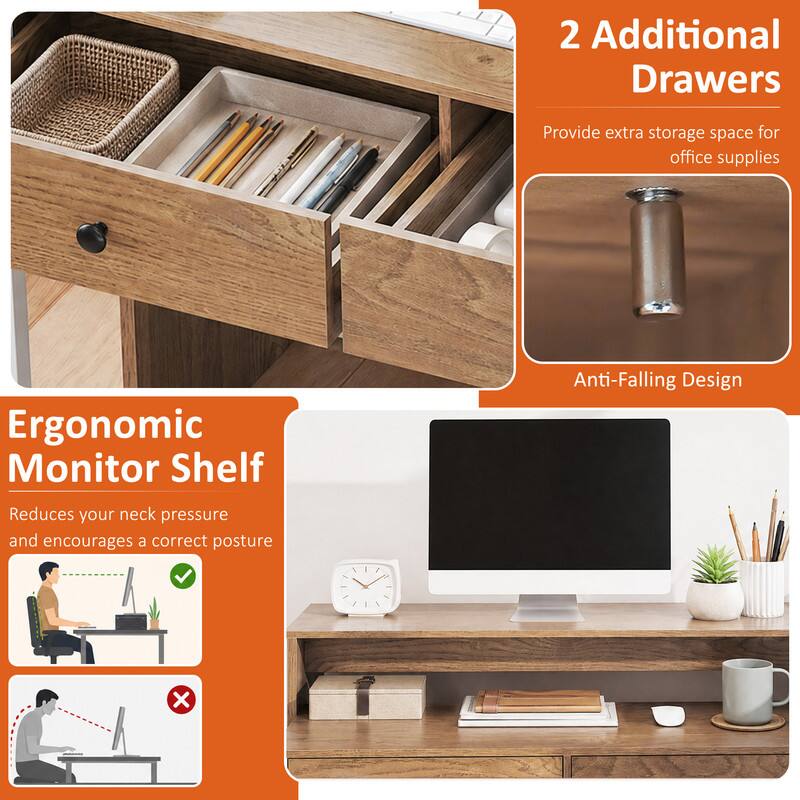 2 Additional Drawers  
Provide extra storage space for office supplies  

Ergonomic Monitor Shelf  
Reduces your neck pressure and encourages a correct posture  

Anti-Falling Design