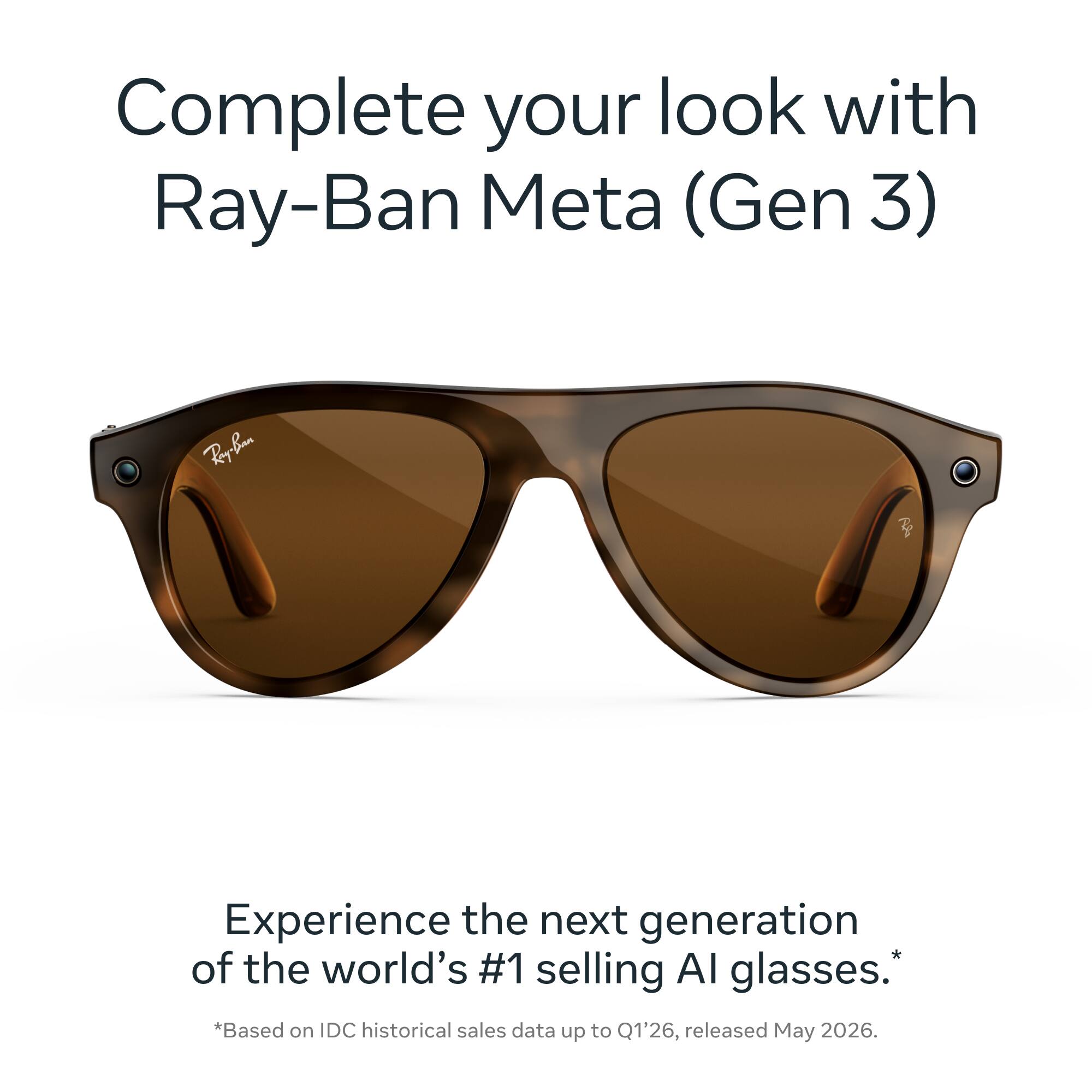 Complete your look with Ray-Ban Meta (Gen 3)

Experience the next generation of the world's #1 selling AI glasses. *Based on IDC historical sales data up to Q1'26, released May 2026.