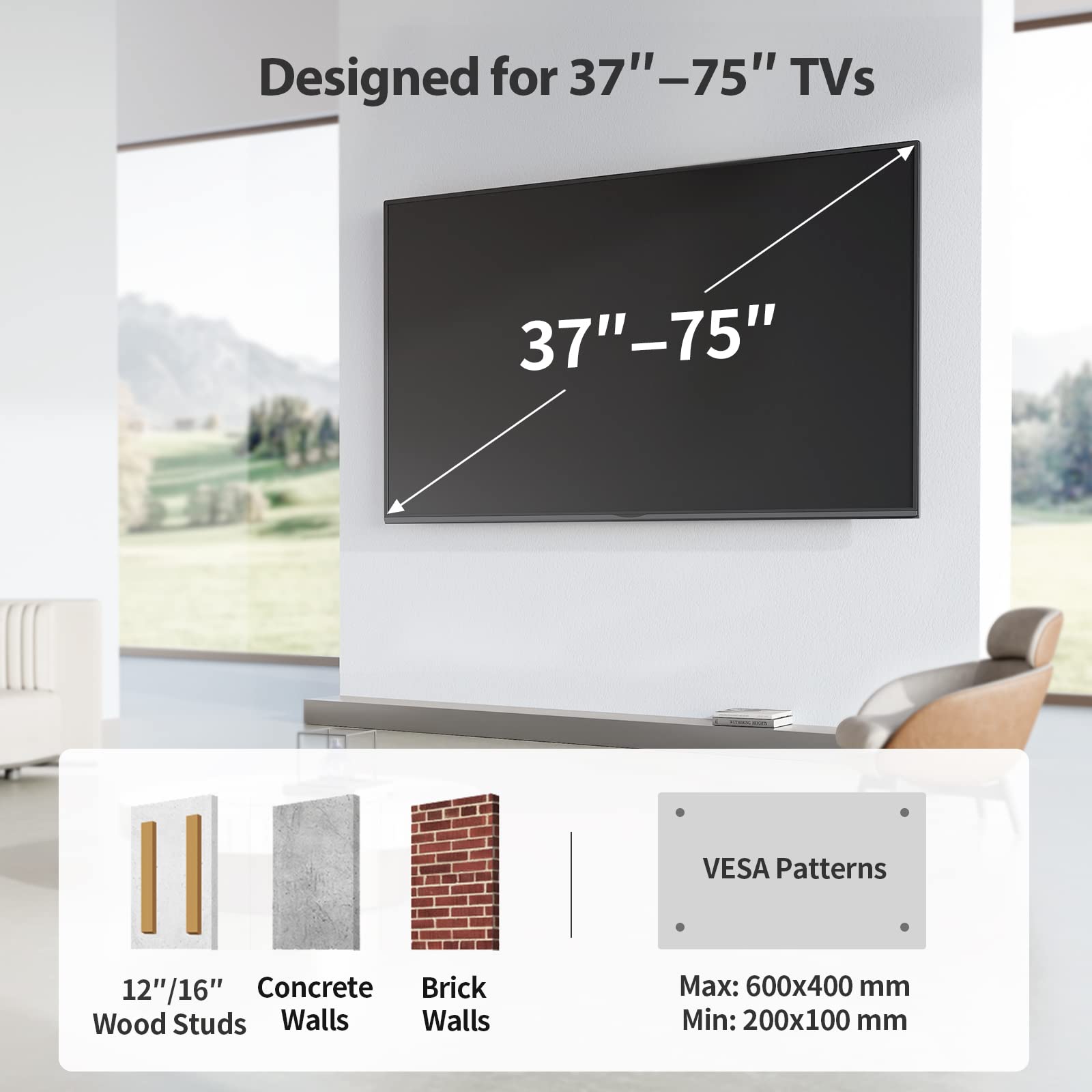 Designed for 37"–75" TVs

37"–75"

12"/16" Wood Studs
Concrete Walls
Brick Walls

VESA Patterns
Max: 600x400 mm
Min: 200x100 mm