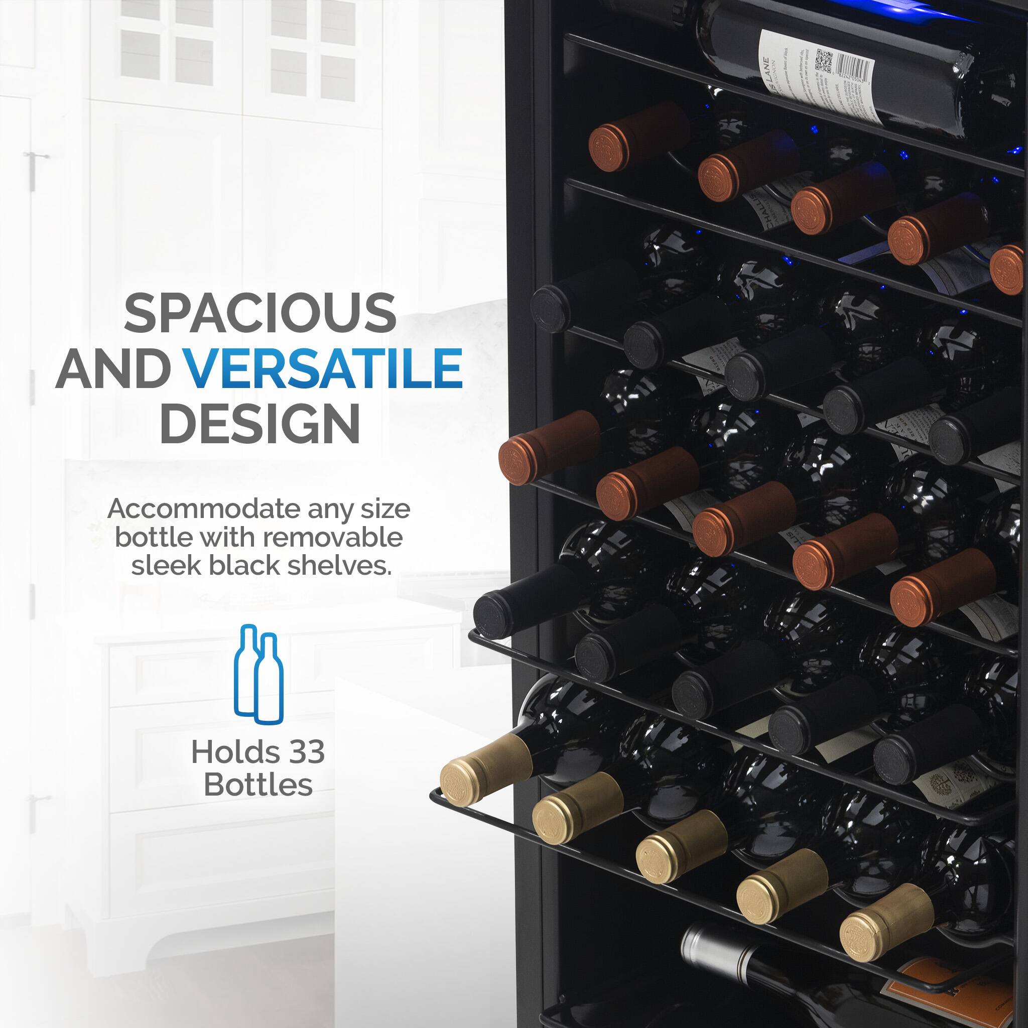SPACIOUS AND VERSATILE DESIGN Accommodate any size bottle with removable sleek black shelves. Holds 33 Bottles.