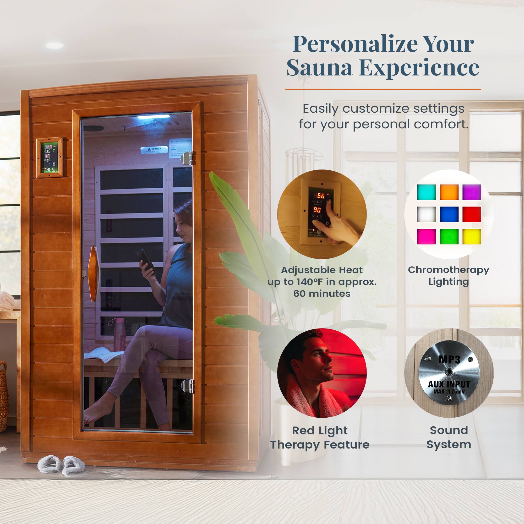 Personalize Your Sauna Experience

Easily customize settings for your personal comfort.

- Adjustable Heat up to 140°F in approx. 60 minutes
- Chromotherapy Lighting
- Red Light Therapy Feature
- Sound System
- MP3 AUX INPUT MAX: 175mV