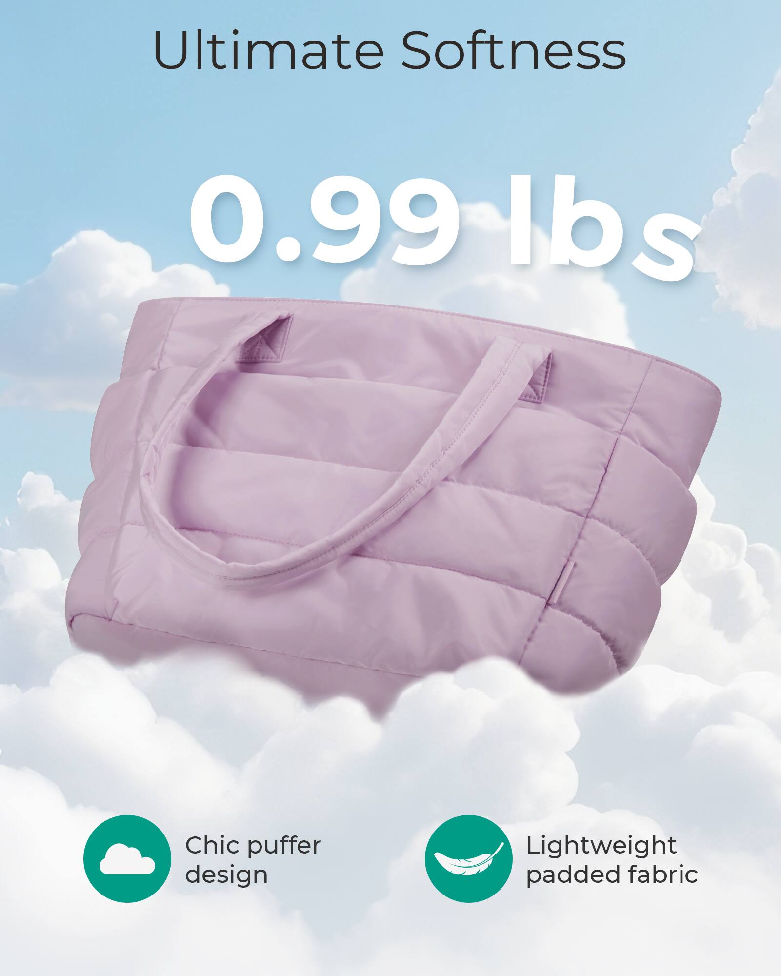 Ultimate Softness  
0.99 lbs  
Chic puffer design  
Lightweight padded fabric