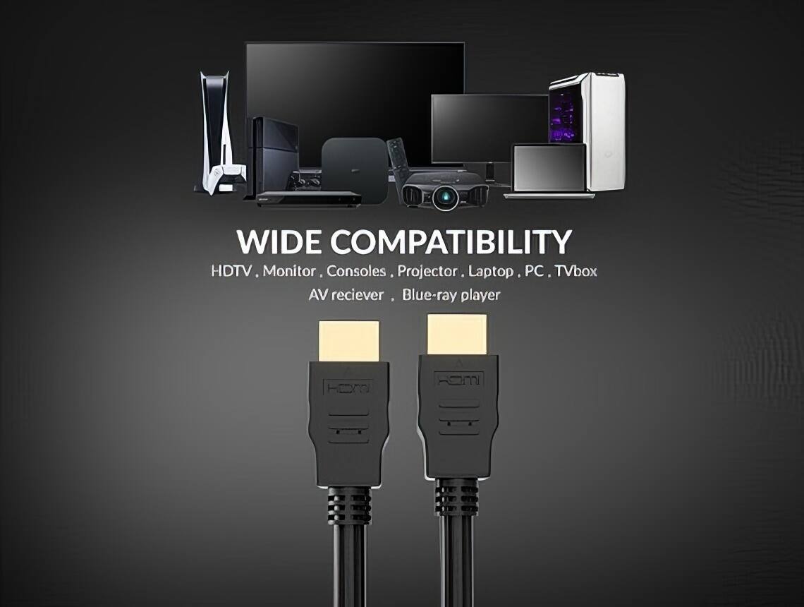 WIDE COMPATIBILITY  
HDTV . Monitor . Consoles . Projector . Laptop . PC . TV box  
AV receiver . Blue-ray player