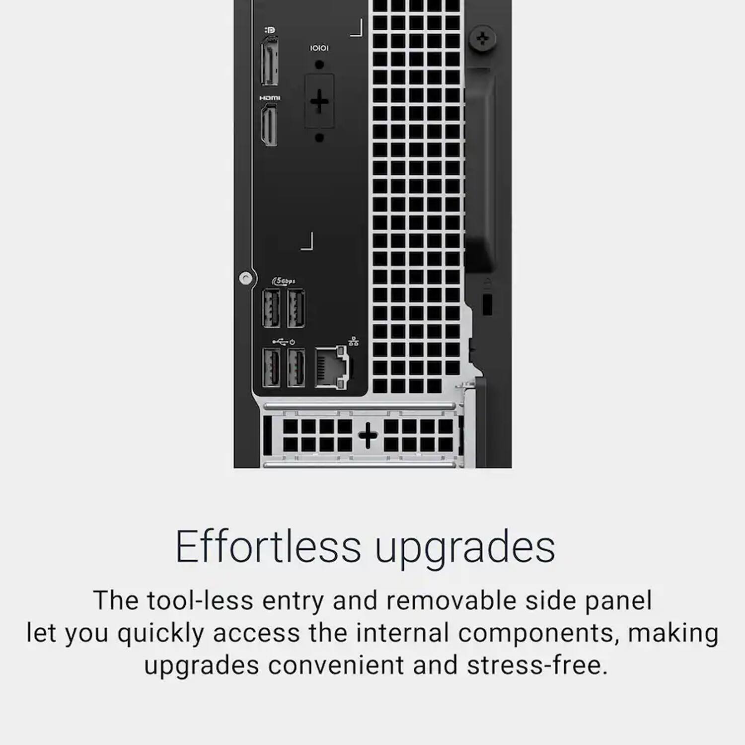 Effortless upgrades

The tool-less entry and removable side panel let you quickly access the internal components, making upgrades convenient and stress-free.