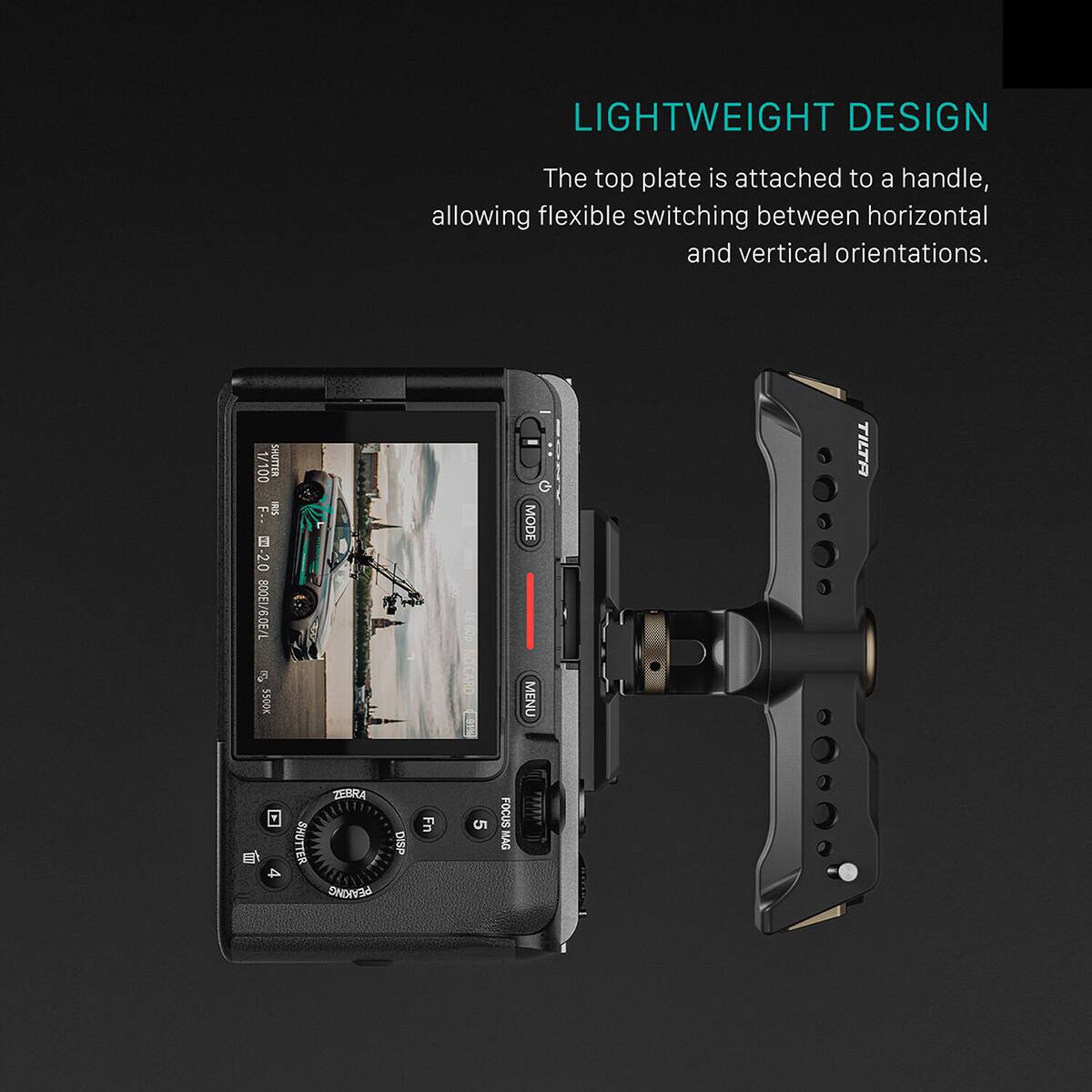LIGHTWEIGHT DESIGN  
The top plate is attached to a handle, allowing flexible switching between horizontal and vertical orientations.  

1/100 SHUTTER F.. - -2.0 1/309/13008 a 5500K 4x,000 OCARD 1 G MODE MENU  
3 TILTA f 4 ML ZEBRA PEAKING DISP Fn 5 FOCUS MAG a
