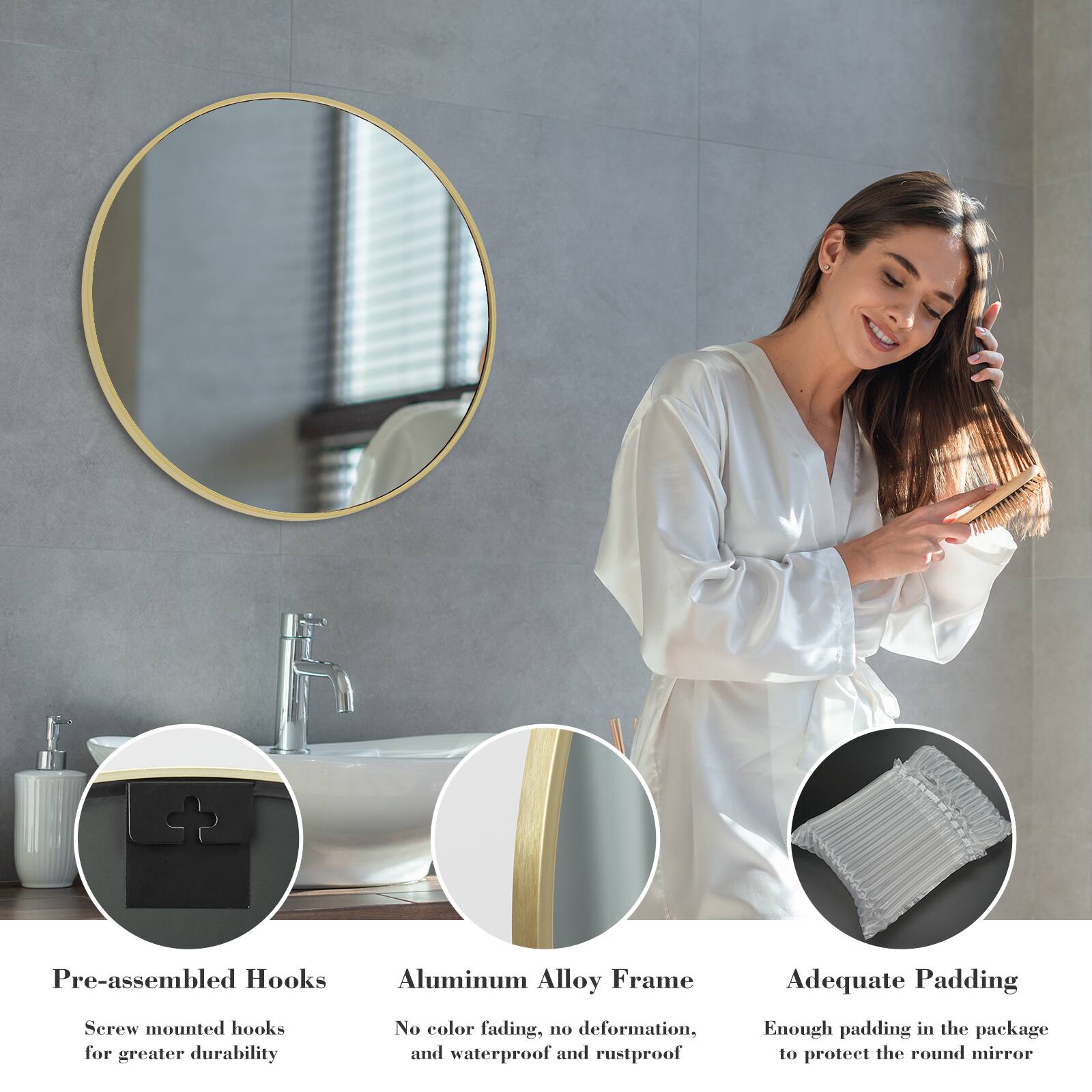 Pre-assembled Hooks  
Screw mounted hooks for greater durability  

Aluminum Alloy Frame  
No color fading, no deformation, and waterproof and rustproof  

Adequate Padding  
Enough padding in the package to protect the round mirror