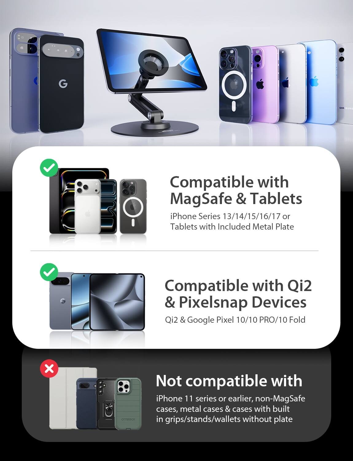 G S SON Compatible with MagSafe & Tablets iPhone Series 13/14/15/16/17 or Tablets with Included Metal Plate Compatible with Qi2 & Pixelsnap Devices Qi2 & Google Pixel 10/10 PRO/10 Fold X UTTBPI Not compatible with iPhone 11 series or earlier, non-MagSafe cases, metal cases & cases with built in grips/stands/wallets without plate