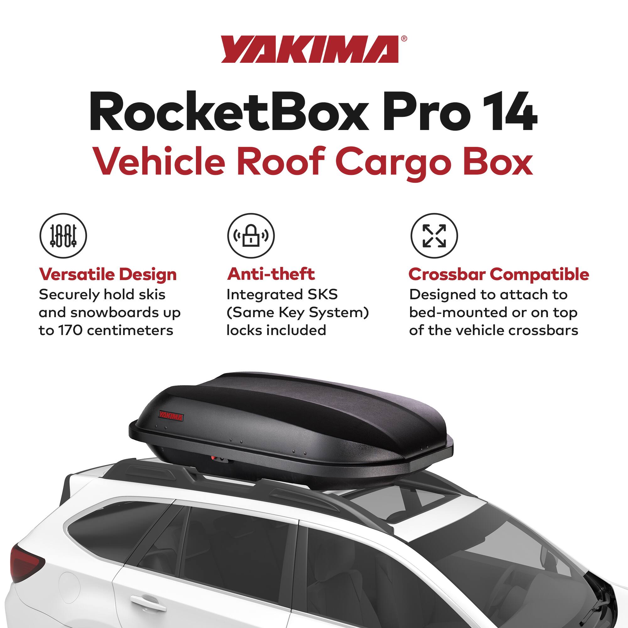 YAKIMA RocketBox Pro 14 Vehicle Roof Cargo Box

- Versatile Design
  - Securely hold skis and snowboards up to 170 centimeters

- Anti-theft
  - Integrated SKS (Same Key System) locks included

- Crossbar Compatible
  - Designed to attach to bed-mounted or on top of the vehicle crossbars