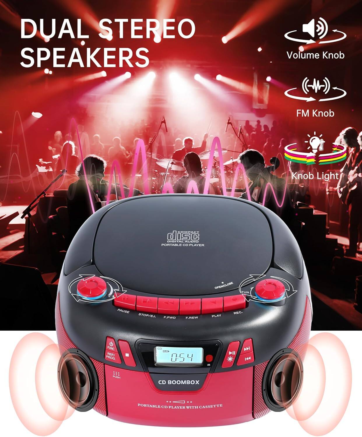 DUAL STEREO SPEAKERS

- Volume Knob
- FM Knob
- Knob Light

CD BOOMBOX
PORTABLE CD PLAYER WITH CASSETTE

- OPEN/CLOSE
- PAUSE
- STOP/EJ
- F.FWD
- F.REW
- PLAY
- REC.
- FUNC
- R.FWD
- R.REW
- PROG

0:54