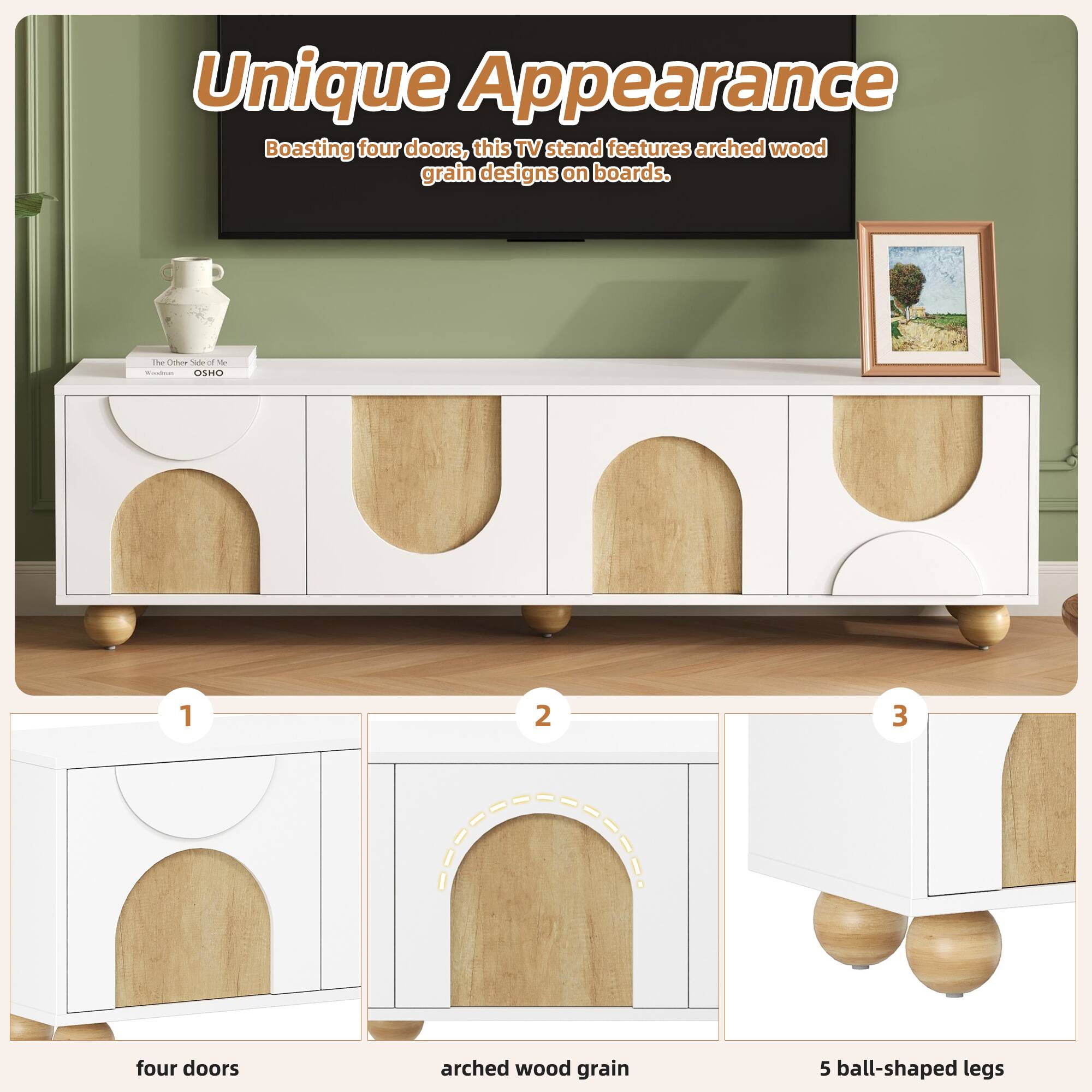 Unique Appearance  
Boasting four doors, this TV stand features arched wood grain designs on boards.  

1. four doors  
2. arched wood grain  
3. 5 ball-shaped legs