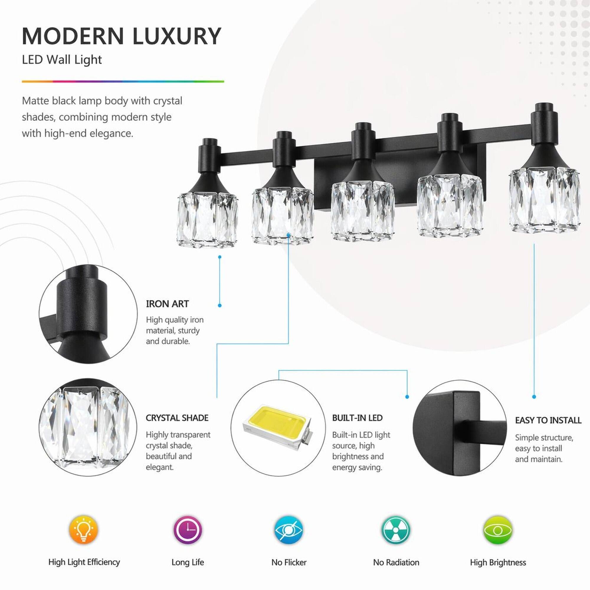 MODERN LUXURY LED Wall Light

Matte black lamp body with crystal shades, combining modern style with high-end elegance.

IRON ART
High quality iron material, sturdy and durable.

CRYSTAL SHADE
Highly transparent crystal shade, beautiful and elegant.

BUILT-IN LED
Built-in LED light source, high brightness and energy saving.

EASY TO INSTALL
Simple structure, easy to install and maintain.

High Light Efficiency
Long Life
No Flicker
No Radiation
High Brightness