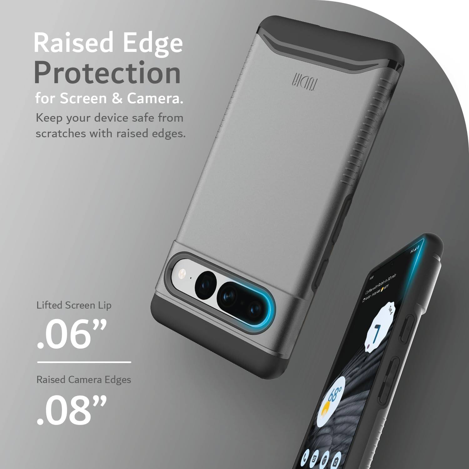 Raised Edge Protection for Screen & Camera.  
Keep your device safe from scratches with raised edges.

Lifted Screen Lip  
.06”

Raised Camera Edges  
.08”