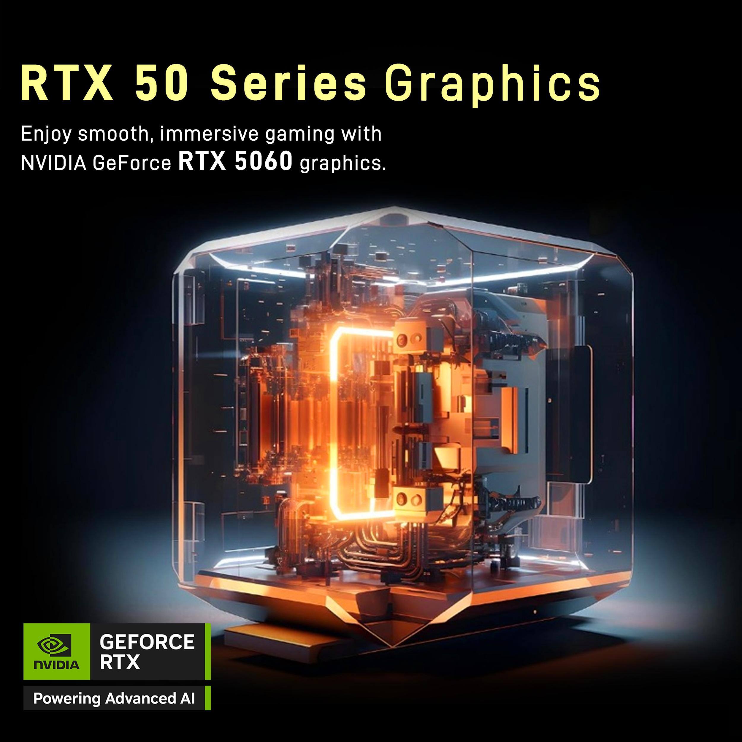 RTX 50 Series Graphics  
Enjoy smooth, immersive gaming with NVIDIA GeForce RTX 5060 graphics.  

GEFORCE NVIDIA RTX  
Powering Advanced AI