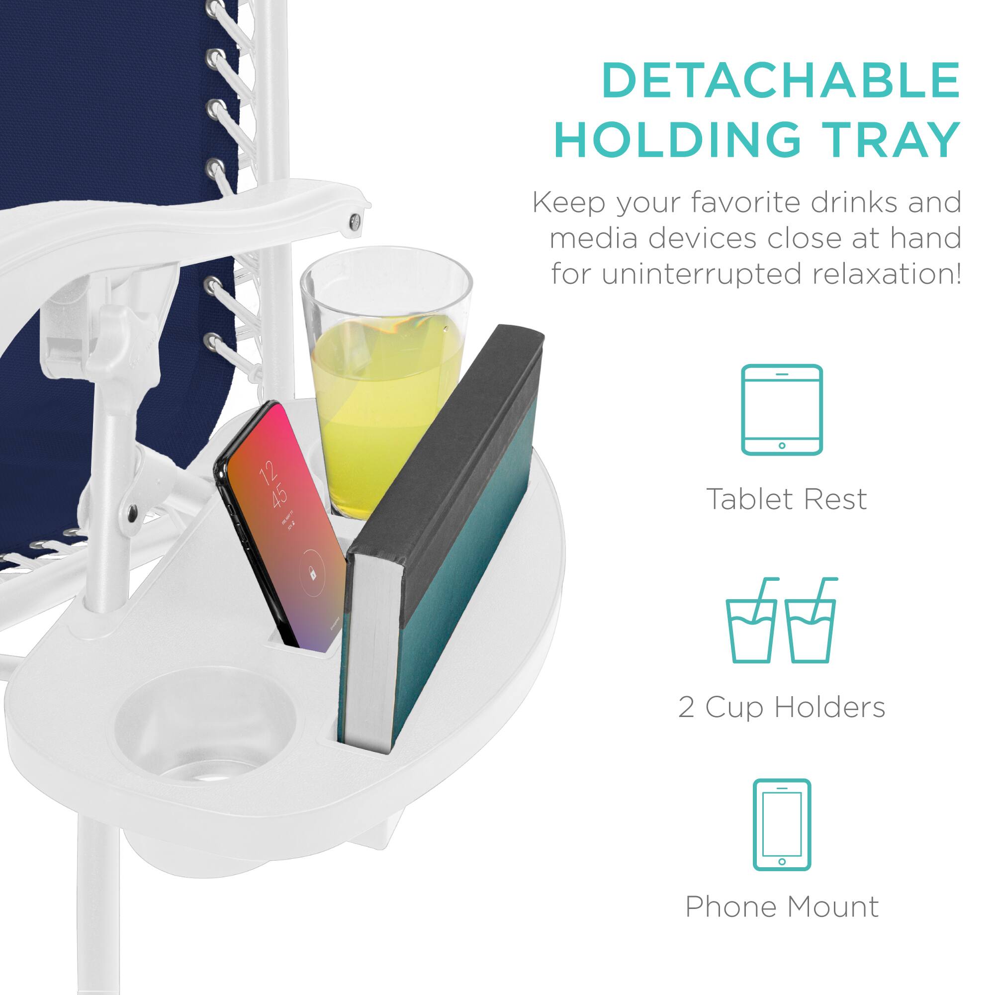 DETACHABLE HOLDING TRAY  
Keep your favorite drinks and media devices close at hand for uninterrupted relaxation!  

- Tablet Rest  
- 2 Cup Holders  
- Phone Mount